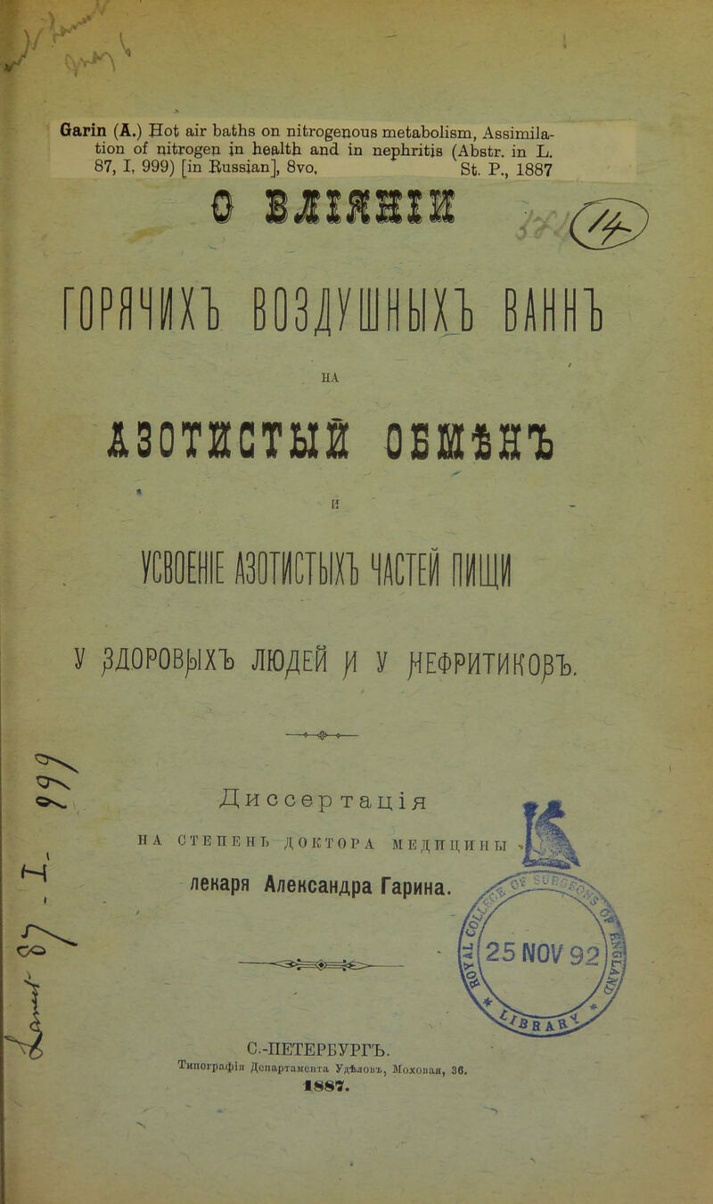 Оагіп (А.) Ноі аіг ЬаЬЬв оп пікго^ецоив теіаЪоІівт, Аввітііа- ііоп о* ціігодед іп Ъе&ІШ апсі іп перЬгЩв (АЬвЬг. іп Ь. 87, I, 999) [іп Визвіап], 8ѵо, 8і Р., 1887 0 шлшшш ГОРЯЧИХЪ ВОЗЛУШНЫХЪ В АН НЪ НА АЗОТИСТЫЙ обешъ УСВОЕНІЕ АЗОТИСТЫХЪ ЧАСТЕЙ ПИЩИ У ДОРОВ^ІХЪ ЛЮ/1ЕЙ )\ У ^ЕФРИТИКОрЪ. СО Ди ссер тація НА СТЕПЕНЬ ДОКТОРА МЕДИЦИНЫ - лекаря Александра Гарина. С.-ПЕТЕРБУРГЪ. Типографіи Департамента Удѣловъ, Мохопая, 36. 188*.