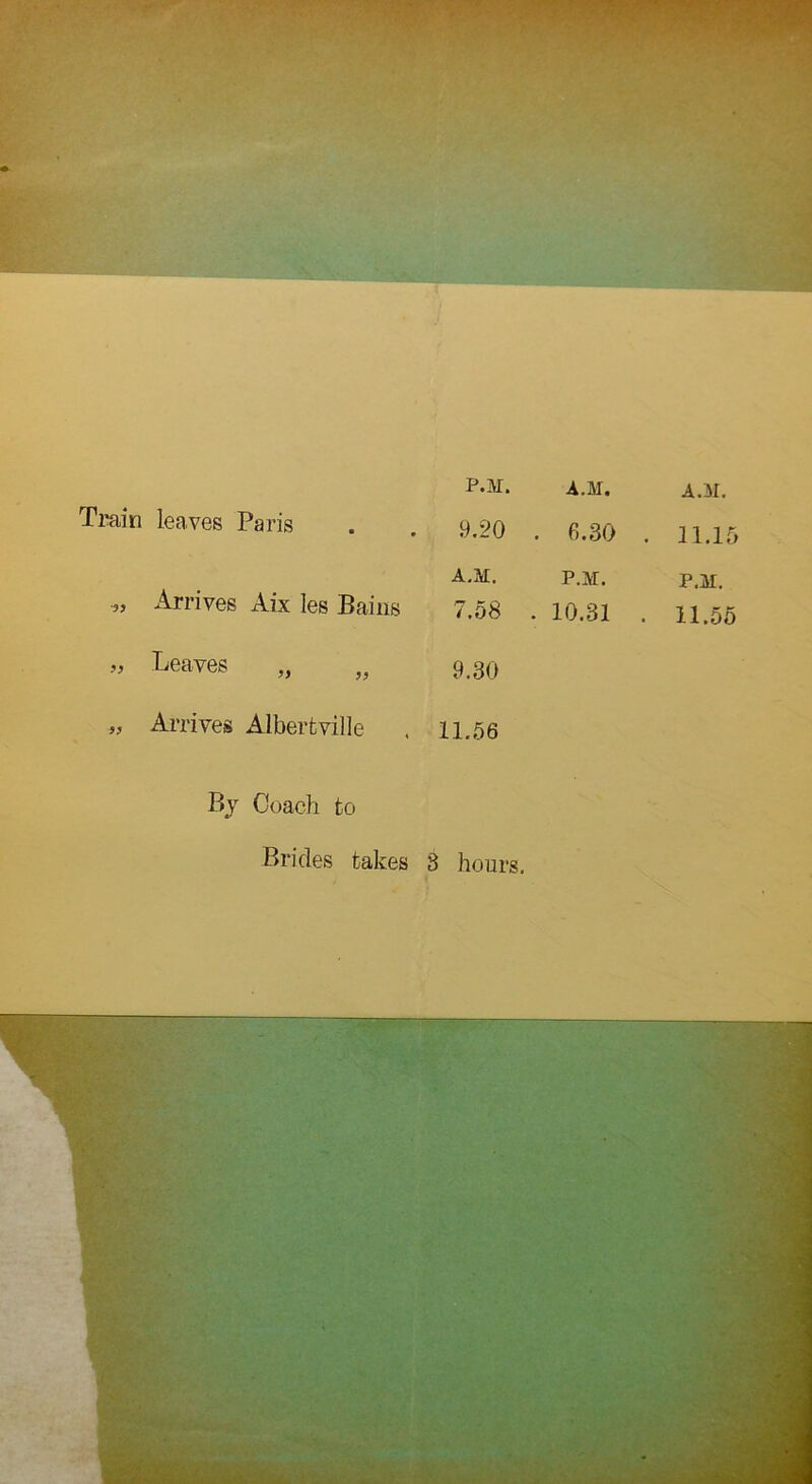 Train ■3? 33 leaves Paris Arrives Aix les Bains Leaves P.M. A.M. A.M. 9.20 . 6.30 , . 11.15 A.M. P.M. P.M. 7.58 . 10.31 . 11.55 9.30 » Arrives Albertville . 11.56 By Coach to Brides takes 3 hours.