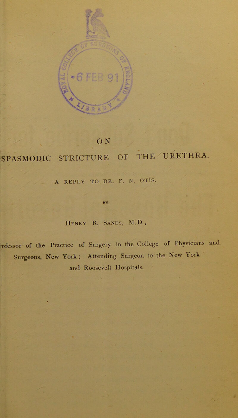 ■» SPASMODIC DRETHRA. A REPLY TO DR. F. N. OTIS. BY Henry B. Sands, M.D., ofessor of the Practice of Surgeiy in the College of Physicians and Surgeons, New York; Attending Surgeon to the New York and Roosevelt Hospitals.