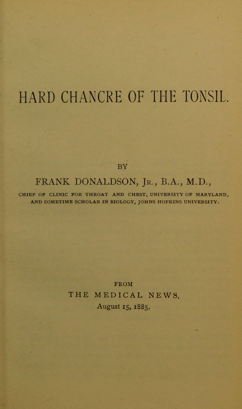 BY FRANK DONALDSON, Jr., B.A., M.D., CHIEF OF CLINIC FOR THROAT AND CHEST, UNIVERSITY OF MARYLAND, AND SOMETIME SCHOLAR IN BIOLOGY, JOHNS HOPKINS UNIVERSITY. FROM THE MEDICAL NEWS,