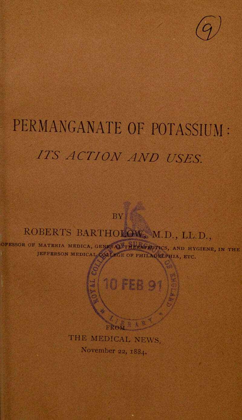 PERMANGANATE OF POTASSIUM: ITS ACTION AND USES. BY ROBERTS BARTHOliOWi. M.D., LL.D. OFBSSOR OF THE MEDICAL NEWS, November 22, 1884. IN THE \