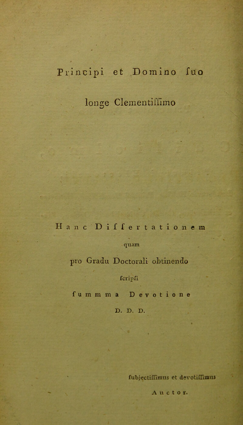 Principi et Domino fuo longe Clementiffimo Hanc Differtationem quam pro Gradu Doctorali obtinendo / fcripfi fummma Devotione D. D. D. lubjectiffimus et devotiCfimus Auctor.