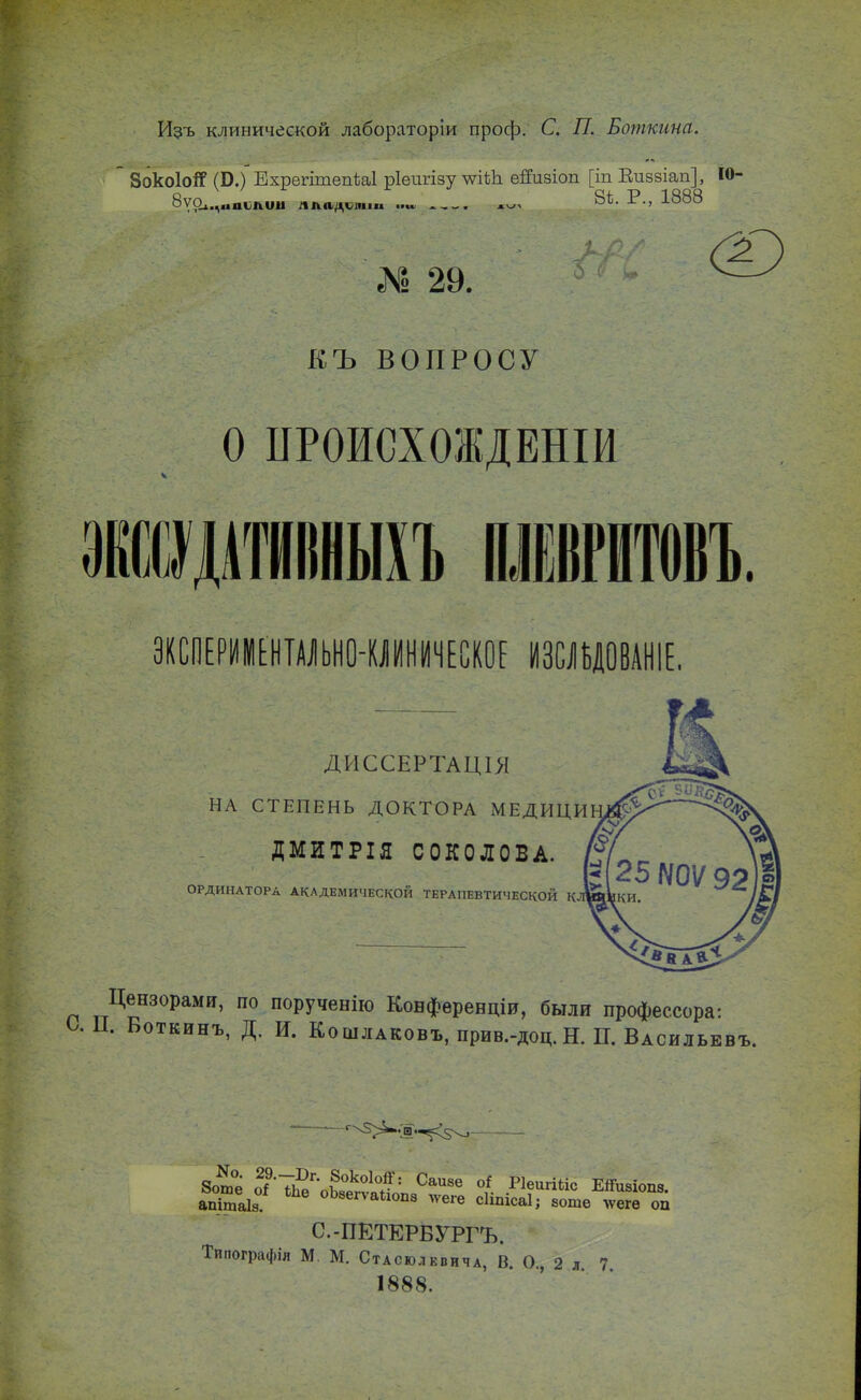 Из~ь клинической лабораторіи проф. С. П. Боткина. ЗокоМ (Б.) ЕхрегішепЫ ріеигізу лѵіѣЬ. еЯизіоп [іп Еизвіап], 10- о Ч+- Р 1488 ЬѴ0і.лМІ1іліілі лпа^лип . оь- г• > -1-000 I 29. КЪ ВОПРОСУ О ПРОИСХОЖДВНІИ ЭКСПЕРИМЕНТАЛЬНО-КЛИНИЧЕСКОЕ ИЗСЛЪДОВАНIЕ. ДИССЕРТАЦІЯ НА СТЕПЕНЬ ДОКТОРА МЕДИЦИ ДМИТРІЯ СОКОЛОВА. ОРДИНАТОРА АКАДЕМИЧЕСКОЙ ТЕРАПЕВТИЧЕСКОЙ К Цензорами, по порученію Конференціи, были профессора: Ьоткинъ, Д. И. КошлАКовъ,прив.-доц.Н. П. Васильева —- '^Чв-^ѵо 8ош°е о1'Ть^ГпЪя0ко1°5: Саи8е 0* Иеигійс Епизіопз. апітаів. ^8<*ѵаиоп8 тѵеге сііпісаі; 8оте лѵеге оп С.-ПЕТЕРВУРГЪ. Типографія М М. Стасюлквича, В. О., 2 л 7 1888.