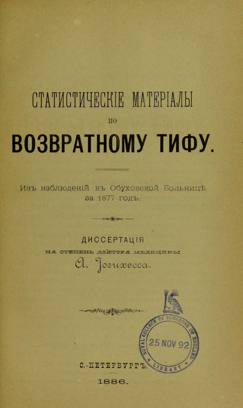 СТАТИСТИЧЕСКИ МАТЕРІАЛЫ ПО ВОЗВРАТНОМУ ТИФУ. Изъ наблюдѳній въ Обуховской Больницѣ за 1877 годъ. 6««о$о».> ДИССЕРТАЦІЯ НА СТЕПЕНЬ ДОЗ^'ГССЕ'.Я. :іл:е-л;іг ны 1886.