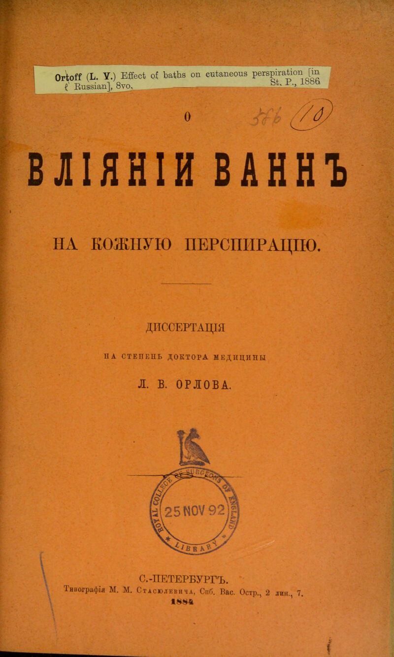 ОгЬй (Ь. V.) ШесЬ оі ЪаШз оп епѣапеоиз регврігаііоп [іп {' Виюіап], 8ѵоѵ_ 81- Р'> 18Ы? О В ЛIЯ НIИВАННЪ НА КОЖНУЮ ПЕРСПІІРАЦІЮ. ДИССЕРТАЩЯ НА СТЕПЕНЬ ДОКТОРА МЕДИЦИНЫ Л. В. ОРЛОВА. С.-ПЕТЕРБУРГЪ. Тииографія М. М. Стасюлевича, Спб. Вас. Остр., 2