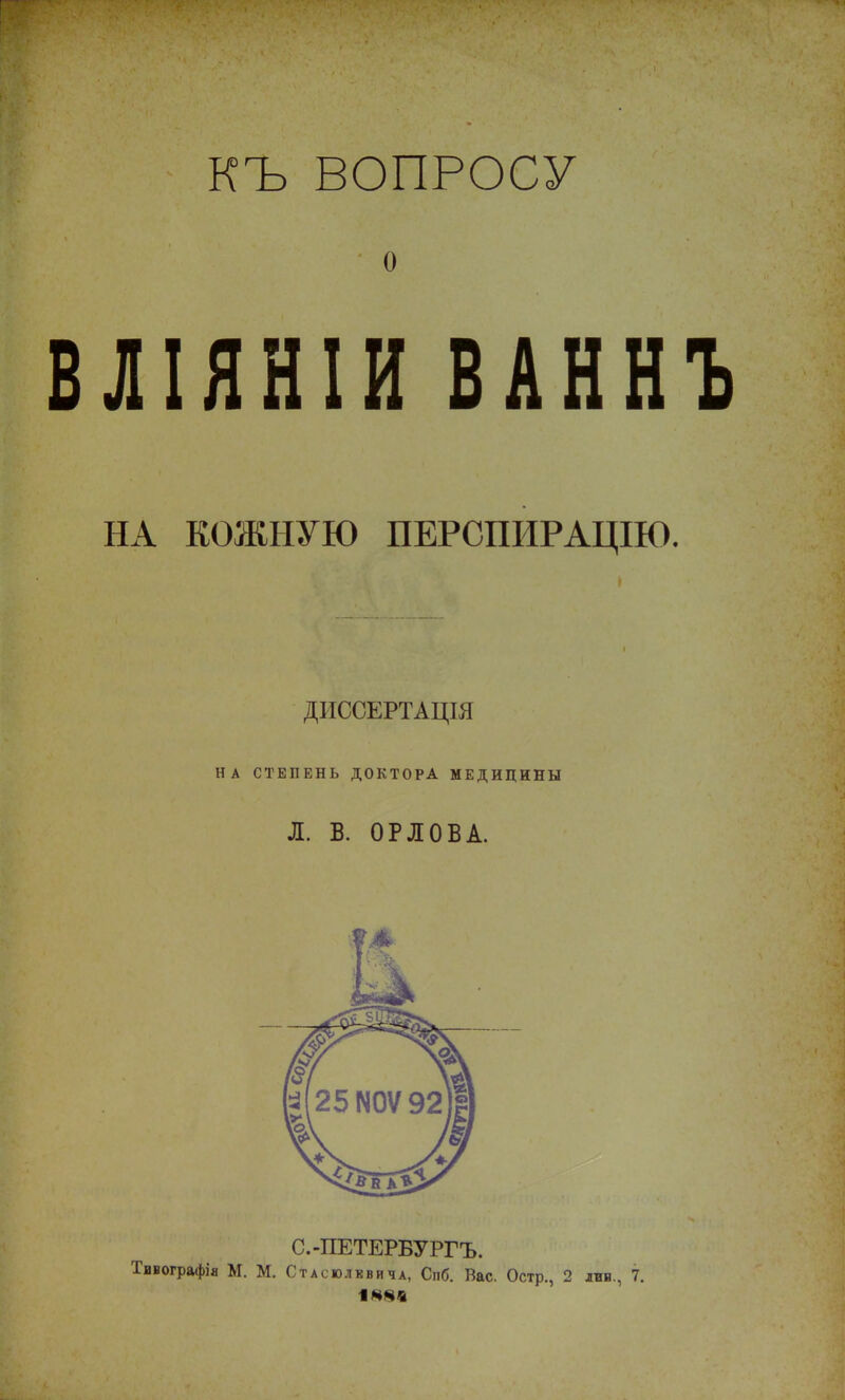 КЪ ВОПРОСУ ВЛІЯНІИ ВАННЪ НА КОЖНУЮ ПЕРСПИРАЦІЮ. ДИССЕРТАЦІЯ НА СТЕПЕНЬ ДОКТОРА МЕДИЦИНЫ Л. В. ОРЛОВА. С.-ПЕТЕРВУРГЪ. Тинографія М. М. Стасюлввича, Спб. Вас. Остр., 2 ив., 7. 188!