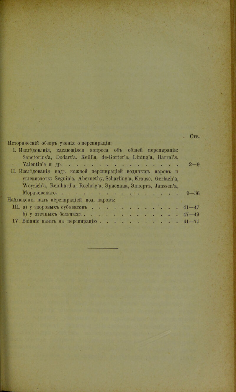 . Стр. Исторически! обзоръ ученія о персппраціп: I. Изслѣдов,?нія, касающіяся вопроса объ общей перспираціп: ЗапсЪогтз'а, Бо(іагі'а, КеШ'я, йе-бгог^ег'а, Ілпіп§'а, ВаггаГя, Ѵа1епІіп'а и др . 2—9 II. Изсіѣдованія надъ кожной перспираціей водяннхъ паровъ и углекислоты: 8е§шп'а, АЪегпеіІіу, ЗсЬагИпд'а, Кгаизе, 6ег1ас1і'а, ѴѴеугіс1і'а, КеіпЪагсГа, КоеЬгі§'а, Эрисмана, Эккертъ, тапззеп'а, Морачевскаго ., 9—36 Наблюденія надъ перспираціей вод. паровъ: III. а) у здоровыхъ субъектовъ 41—47 Ъ) у отечныхъ больныхъ 47—49 IV. Вліяніе ваннъ на перспирацію 41—71