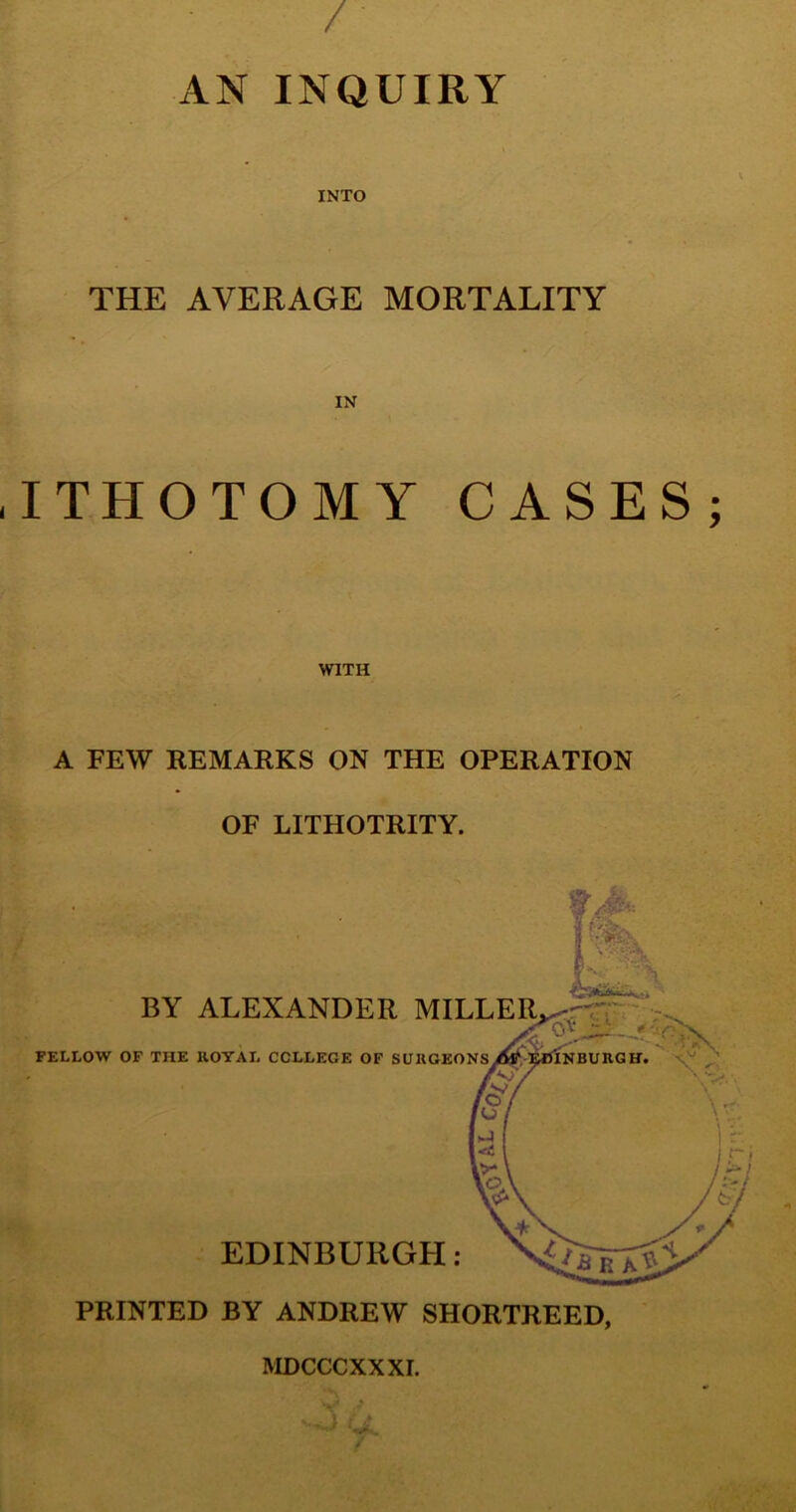 / AN INQUIRY INTO THE AVERAGE MORTALITY .ITHOTOMY CASES; WITH A FEW REMARKS ON THE OPERATION OF LITHOTRITY. MDCCCXXXI.