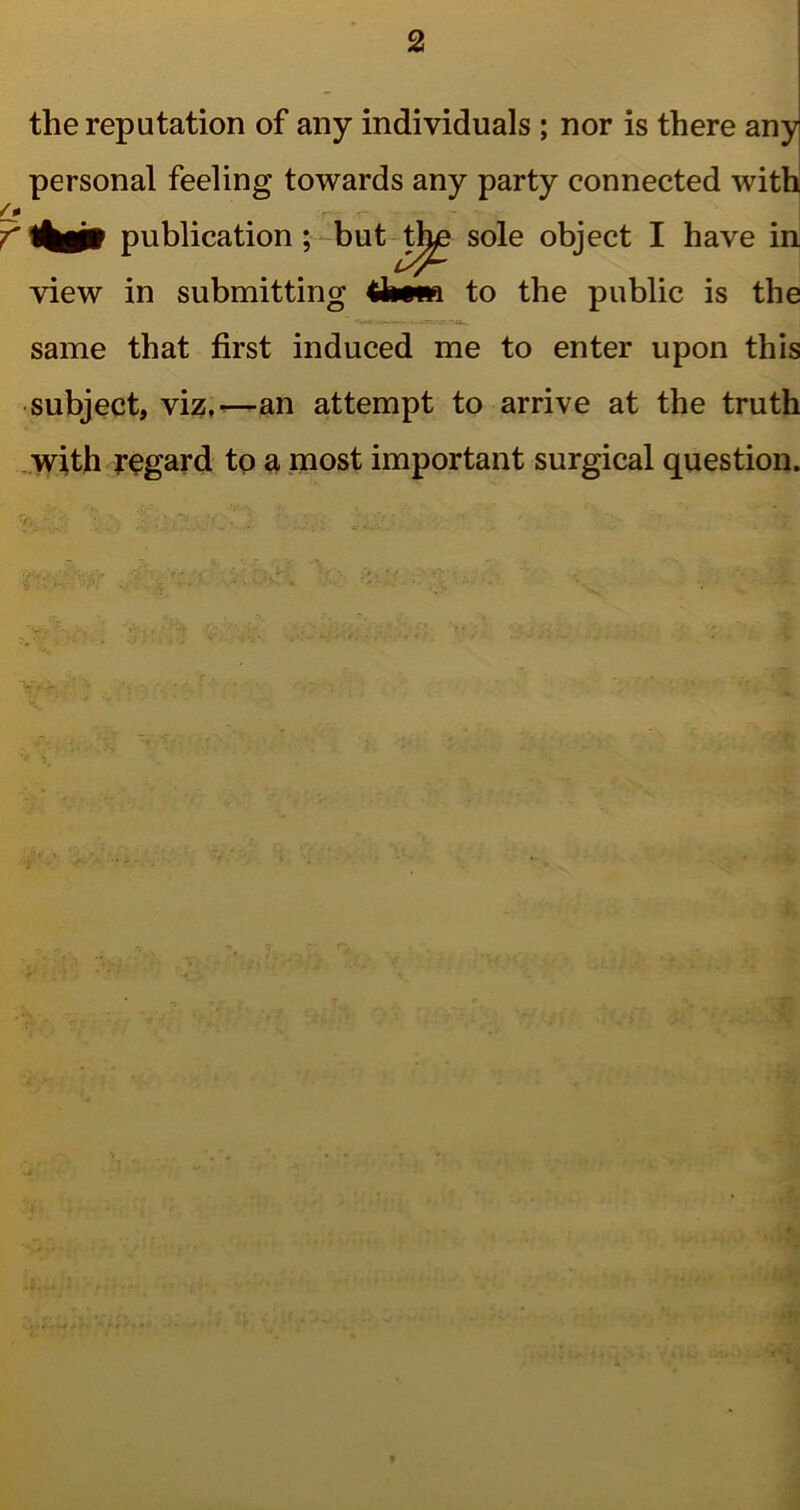 the reputation of any individuals ; nor is there any personal feeling towards any party connected with publication; but sole object I have in view in submitting thigin to the public is the same that first induced me to enter upon this subject, viz.—an attempt to arrive at the truth with regard to a most important surgical question. Y