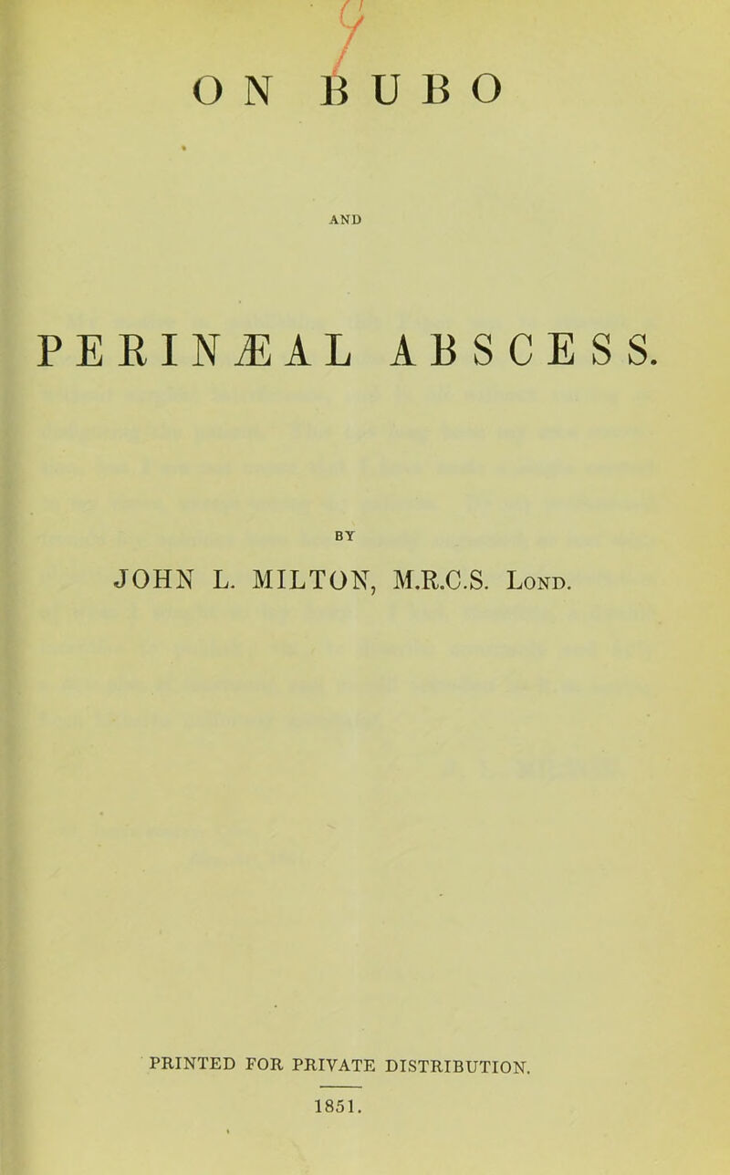 O N y BUBO PERINEAL ABSCESS. JOHN L. MILTON, M.R.C.S. Lond. PRINTED FOR PRIVATE DISTRIBUTION. 1851.