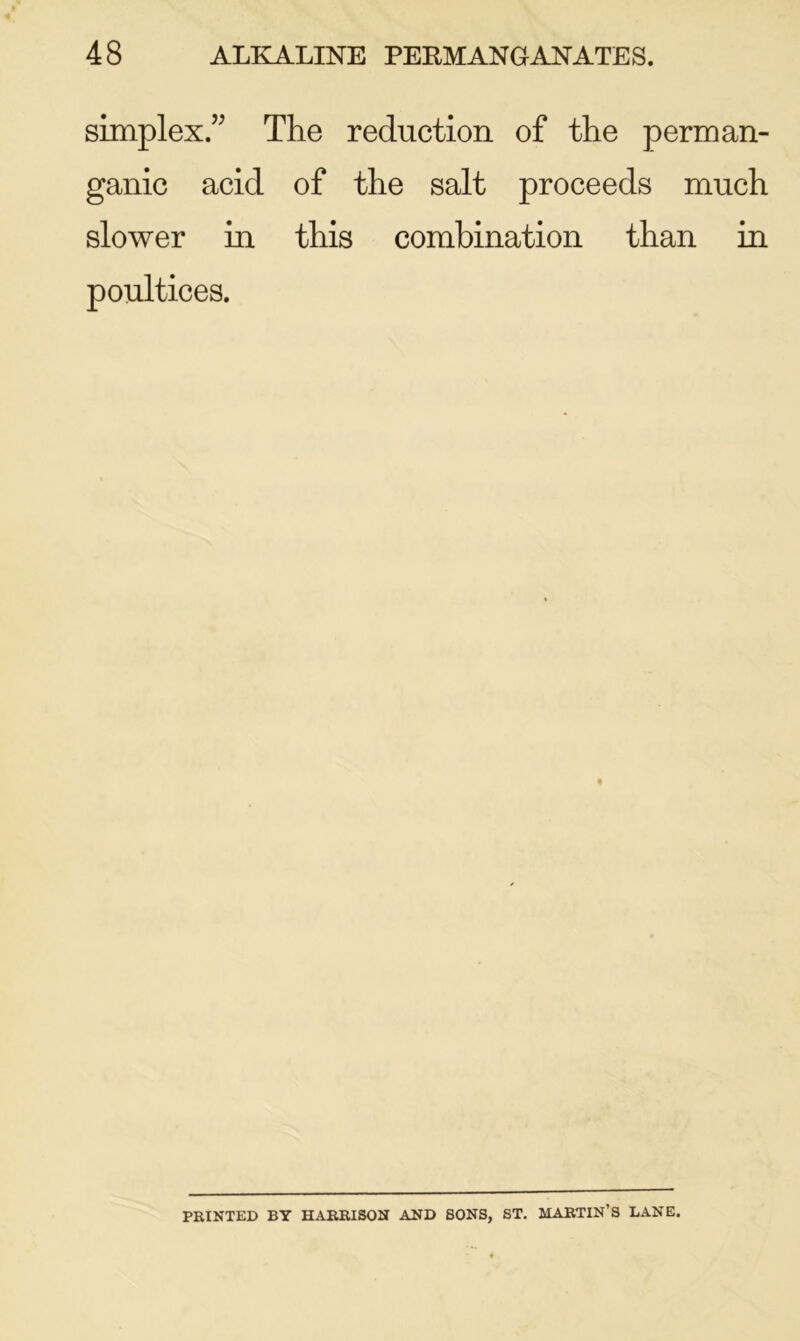 simplex.” The reduction of the perman- ganic acid of the salt proceeds much slower in this combination than in poultices. PRINTED BY HARRISON AND SONS, ST. MARTIN’S LANE.