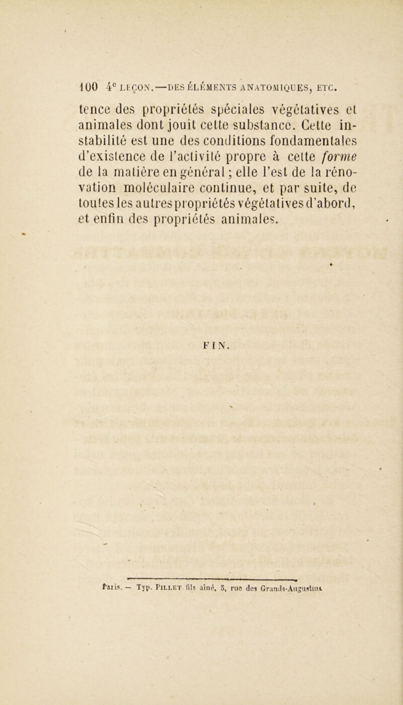 1 00 4° LEÇON.—DES ÉLÉMENTS ANATOMIQUES, ETC. tence des propriétés spéciales végétatives et animales dont jouit cette substance. Cette in- stabilité est une des conditions fondamentales d’existence de l’aclivilé propre à celte forme de la matière en général ; elle l’est de la réno- vation moléculaire continue, et par suite, de toutes les autrespropriétés végétatives d’abord, et enfin des propriétés animales. FIN. Laiis. — Typ. Pillet fils aîné, 5, rue des Grands-Augustini