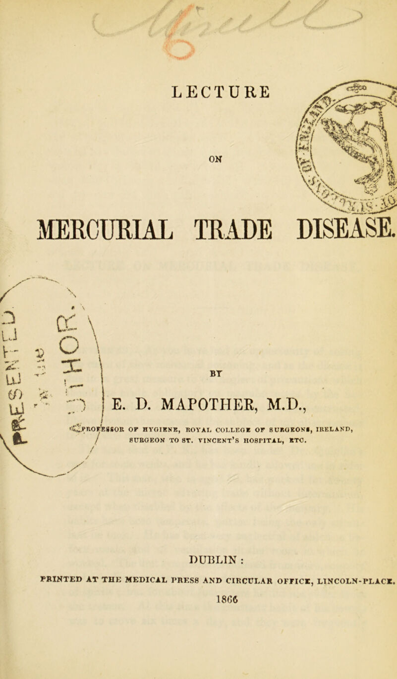 X ' BT E. D. MAPOTIIER, M.D., '^PROrEgSOR OF HYGIENE, ROY A I* COLLEGE OF BURGEON*, IRELAND, / 8UBGEON TO ST. VINCENT’S HOSPITAL, ETC. DUBLIN : PRINTED AT THE MEDICAL PRES8 AND CIRCULAR OFflCI, LI N COLN - PLACE. 18G<5