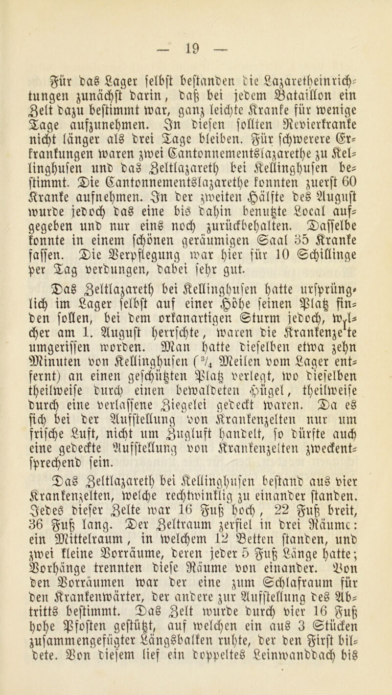 gür bag Säger fclbft beftanben bie Sajaretpeinridp* tungen junä(^>ft bann, bafe bei jebem Bataillon ein gelt bajn beftimmt war, gan$ leiste Trante für Wenige Sage aufeunepmen. Sn biefen feilten ^ebierfranfe nid>t länger als brei Sage bleiben, gür (df>n>erere ©n frantnngen Waren ^n>et (Santonnementgiajaretpe jn Äel* lingpufen nnb bag geltla^aretp bei Mingpufen be^ ftimmt. Sie ßantonnementgla^aretpe tonnten juerft 60 Trante aufnepmen. Sn ber feiten Hälfte beg Sluguft würbe iebocp bag eine big bapin beringte Socal aufc gegeben nnb nur eing nocp jurüifbepalten. Saffelbe tonnte in einem fdjönen geräumigen ©aal 35 Trante faffen. Sie Verpflegung war pier für 10 ©cpiüinge per Sag berbungen, babei fepr gut. Sa§ geltlajaretp bei $etlingpufen b>atte urfpriing* lid) im Säger felbft auf einer «g>ot>e feinen $la| fim ben foHen, bei bem ortanartigen @turm jebod), WJ* d>er am 1. 2lugufi l>errfd)te, waren bie ^ranfen^te umgeriffen worben. Vto patte biefelben etwa jepn Ginnten bon ^etlingpufen (3/4 teilen bom Säger ent* fernt) an einen gefeiltsten üßlafs berlegt, wo biefelben tpeilweife burcp einen beWalbeten -piigel, tpeilweife burcp eine berlaffene giegelei gebecft Waren. Sa eg fiep bei ber QluffteEung bon Sranfen^elten nur um frifdje Sufi, nicpt um guglufi panbelt, fo biirfte aucp eine gebecfte 9lufftetlung bon $ranten$elten ^wecfenb fprecpenb fein. Sag geltlajaretp bei Äeflingpufen beftanb aug hier $ranten*elten, Welcpe red)twintlig $u einanber ftanben. Sebeg biefer gelte war 16 guft bocp , 22 guft breit, 36 gufe lang. Ser geltraum verfiel in brei Väume: ein Vftttelraum, in Welcpem 12 Veiten ftanben, unb ^rnei fleine Vorräume, bereu jeher 5 guff Sange patte; Vorpdnge trennten biefe Väume bon einanber. Von ben Vorräumen war ber eine jum @d)lafraunt für ben Jtranfenwärter, ber anbere $ur $htffteHung beg $lb^ trittg beftimmt. Sag gelt würbe burcp hier 16 guf; pope üßfoften gefiü|t, auf welken ein aug 3 Etüden jufammengefiigter Sänggbalfen rupte, ber ben girft bil* bete. Von tiefem lief ein boppelteg Seinwanbbad) big
