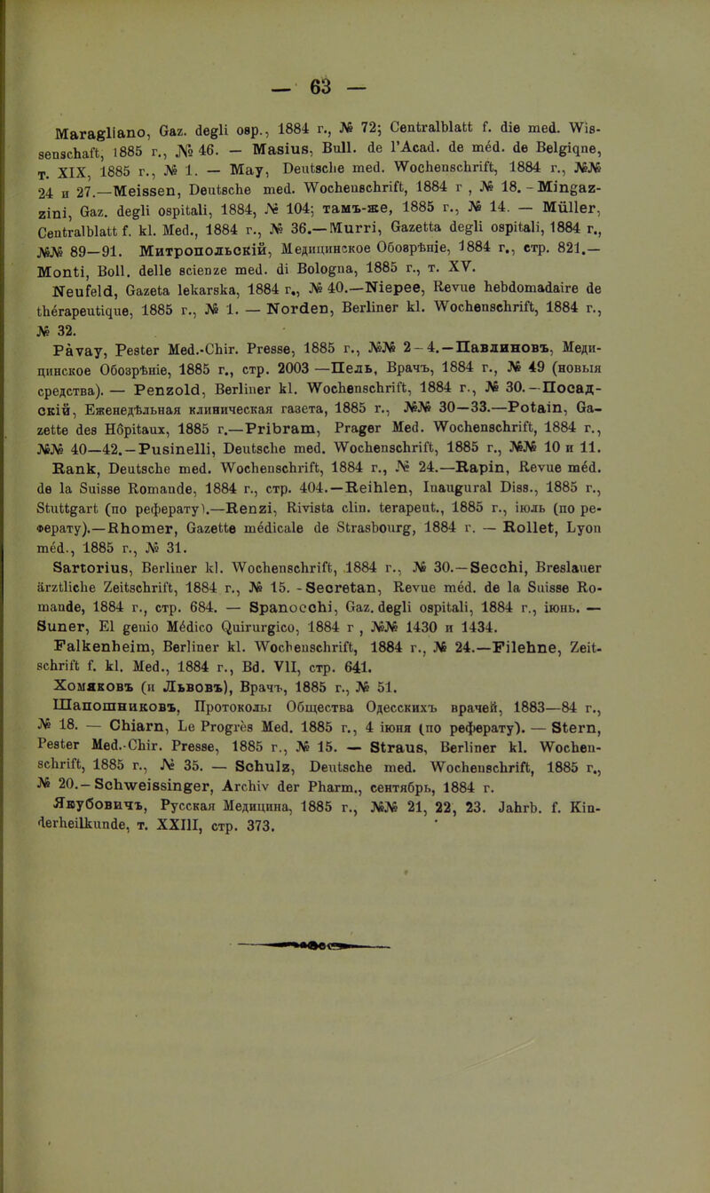 Магавііапо, Оаг. ае^И овр., 1884 г., № 72; СепігаІЫаЬк Г. йіе шеа. ѴѴіѳ- зепэсЪаЛ, 1885 г., № 46. - Мавіив, Виіі. йе ГАсай. йе тёа. йѳ Веі^пѳ, Т. XIX 1885 г., № 1. — Мау, БеиЬзсІіе теа\ ѴѴосЬеизсЬгШ, 1884 г., №№ 24 н 27.—Меіввеп, Бепізспе теа. \ѴосЬеивсЬгіГі, 1884 г , № 18. -Міп^аи- 2Іпі, баг. йедіі озрііаіі, 1884, Л2 104; тамъ-же, 1885 г., № 14. — МШІег, СепігаІЫаиГ. кі. Мей., 1884 г., № 36.—Миггі, Оагеііа йе^И озріѣаіі, 1884 г., де^ 89—91. Митропольскіи, Медицинское Обозрѣніе, 1884 г., стр. 821,— Мопіі, Воіі. аеііе зсіепге ше(і. йі Воіодпа, 1885 г., т. XV. ^иГеІй, Оагеіа Іекагзка, 1884 г., № 40.—Шерее, Кеѵие ЪеЪаошайаіге <1е Лёгареи^ие, 1885 г., № 1. — Иогсіеп, Вегііпег Ы. ѴѴосЬвпзсЬгіЙ, 1884 г., № 32. Раѵау, Реэіег Меа.-СЫг. Ргеззѳ, 1885 г., №№ 2-4.-Павлиновъ, Меди- цинское Обозрѣніе, 1885 г., стр. 2003 —Пель, Врачъ, 1884 г., № 49 (новыя средства). — РепгоЫ, Вегііпег Ы. 'ѴѴосЪепзсЪ.гіЛ, 1884 г., № 30.—Посад- скій, Еженедѣльная клиническая газета, 1885 г., №№ 30—33.—Роіаіп, Оа- геіЬв йез Нбрііаих, 1885 г.—РгіЬгат, Ргадѳг Мей. ѴѴосЬепзсЬгіЙ, 1884 г., 40—42.-Ри8Іпе11і, БеиізсЪе теа. \Ѵоспепзспгіа, 1885 г., Шб 10 и 11. Капк, БеиізсЬе теа\ ѴѴоспеизсЪгШ, 1884 г., № 24.—Еаріп, Кеѵие тёй. (1ѳ 1а Зиіззѳ Котапсіе, 1884 г., стр. 404.—КеіЫеп, Іпаидигаі Бізз., 1885 г., ЗіиМдагі (по рефератуі.—Кепгі, ЕіѵізЬа сііп. іегареиі., 1885 г., іюль (по ре- ферату),—К Ьо тег, ОагеМв шёсіісаіе іе 8ЬгавЪоиг&, 1884 г. — Коііек, Ьуоп тёй., 1885 г., № 31. Заггогіив, Вегітег к]. \Ѵоскеп8сЬгіГ<;, 1884 г., № 30.—ЗессЫ, Вгезіаиег аггШске 2еіѣзсЬгіі*ѣ, 1884 г., № 15. -ЗесгѳЪап, Кеѵие тёй. йе 1а биіззе Ко- тапйе, 1884 г., стр. 684. — ЗрапоссЪі, баг. Йе^іі озрііаіі, 1884 г., іюнь. — Зипег, Е1 деиіо Мёйісо (ішгигдісо, 1884 г , №№ 1430 и 1434. РаІкепЬеіт, Вегііпег кі. \Уосг.еизс1іпЙ, 1884 г., № 24.—ЕіІеЪпе, 2еіі- зсЬгШ і*. кі. Меа., 1884 г., Вд. VII, стр. 641. Хомяковъ (и Львовъ), Врачъ, 1885 г., № 51. Шапошниковъ, Протоколы Общества Одесскнхъ врачей, 1883—84 г., № 18. — СЬіагп, Ье Ргодіёз Мей. 1885 г., 4 іюня (по реферату). — Зіегп, Реэіег Мей. СЬіг. Ргеззе, 1885 г., № 15. — 81гаив, Вегііпег кі. ѴѴосЪеп- зскгіГі, 1885 г., Лг 35. — ЗсЪиІг, БеиізсЪе те<1. ЛѴосЪепзсЪгіЛ, 1885 г., № 20.-ЗсЬ\ѵеІ88Іпеег, Агспіѵ йег РЬагт., сентябрь, 1884 г. Явубовичъ, Русская Медицина, 1885 г., 21, 22, 23. ЛаЬгЪ. Г. Кін- •ІегпеіВіипсІе, т. XXIII, стр. 373. «ее'
