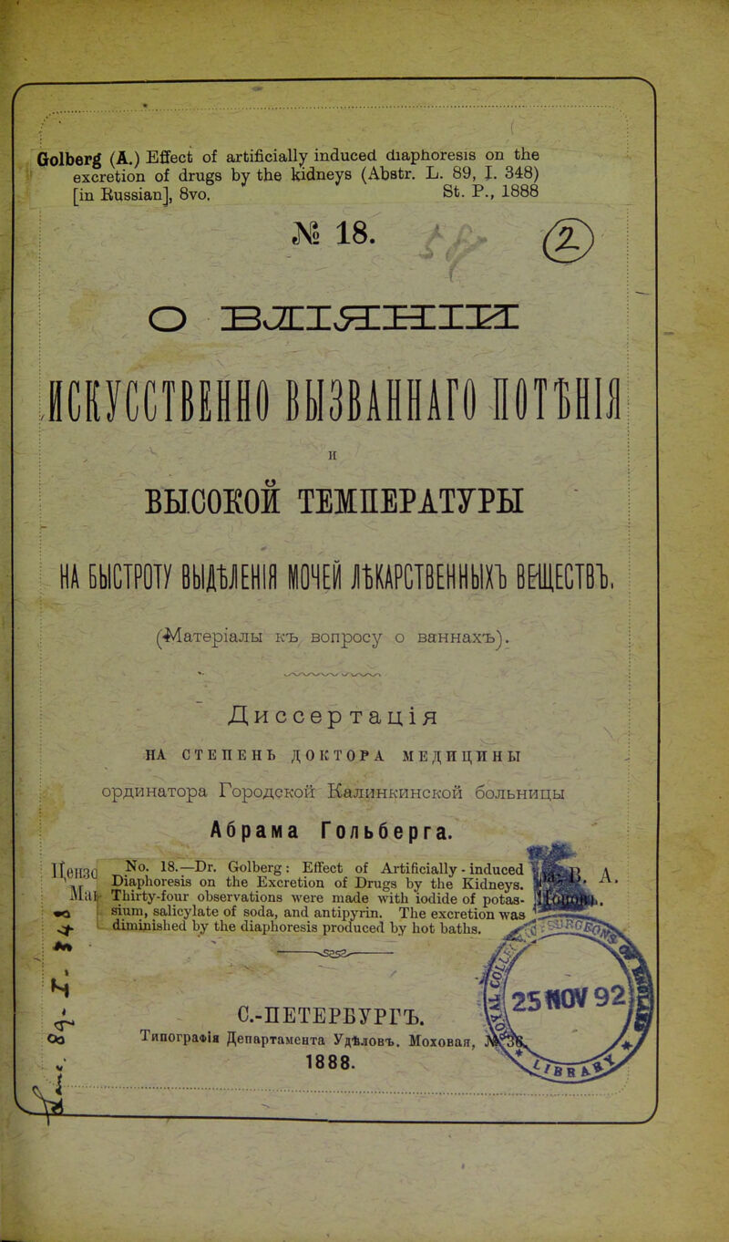 г ОоІЬег^ (А.) ЕЯесі о* агЬШсіаІІу іпсіисесі сііарііогезів оп ѣііѳ ехсгеііоп оі (ігидз Ъу Шѳ кісіпеуз (АЪзѣг. Ъ. 89, I. 348) [іп Вцззіап], 8ѵо. ВЬ. Р., 1888 № 18. шссшившшшшмшя ВЫСОКОЙ ТЕМПЕРАТУРЫ НА БЫСТРОТУ ВЫДШНІЛ МОЧЕЙ ЦАРСТВЕННЫЕ ВЩЕСТВЪ. (•Матеріалы къ вопросу о ваннахъ). Диссѳртація НА СТЕПЕНЬ ДОКТОРА МЕДИЦИНЫ ординатора Городской Калинкинской больницы Абрама Гольберга. Ц,мпо N0. 18.— Бг. Оо1Ьег§: ЕіГесѣ о* Агіійсіаііу - іпйисеа « БіарЬогезіз оп іпе ЕхсгеЪіоп оі Бги^з Ьу Ыіе КИпеуа. МіІЬ- Тпігіу-Іоиг оЪвегѵаиопз лѵеге таЛе лѵііЬ іо<Ше о! роѣаз- «о зішіі, заіісуіаіе оі зосіа, апі апЪіругіп. ТЪе ехсгеііоп лѵаз (іітшізЬей Ьу іЬе (ПарЬогезіз річхіисеоі Ьу ЬоЬ ЬаіЬз. ^ С.-ПЕТЕРБУРГЪ. Оо ТипограФІя Департамента Удѣловъ. Моховая, 1888. і-: • :