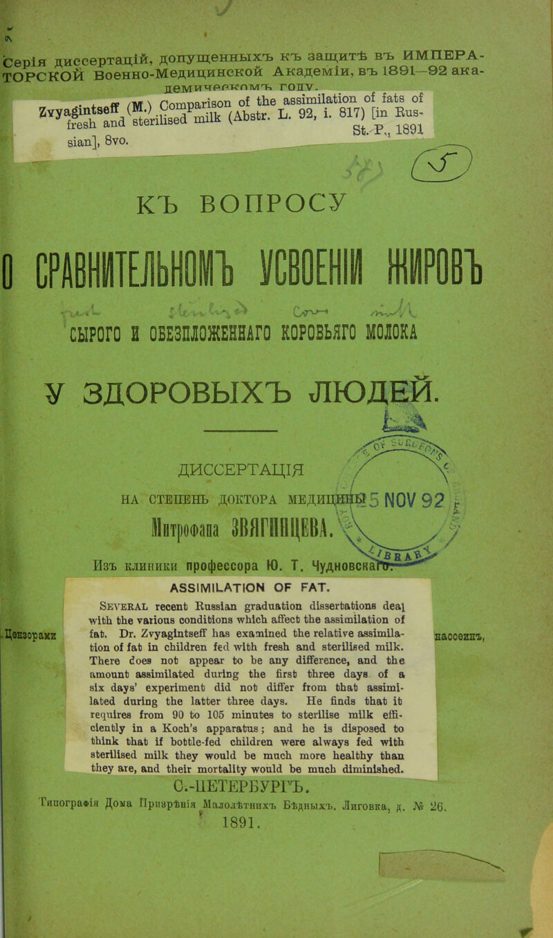 I Сѳрія диссертацій, допущенныхъ къ защитѣ въ ИМПЕРА- ТОРСКОЙ военно-Медицинской Академіи, въ 1891—92 ака- дѳмимррлн-піѵгъ гопѵ. а> /тл\ Рптгтягізоп оі Ше аваітііаііоп оі Ыв оі г^«а(™ІшГаСГ(АЬЗЙ. Ь. 92, і. 817) Вп Ей, віап], 8ѵо. КЪ ВОПРОСУ о 1 СЫРОГО И ОБЕЗПШЕШГО КОРОБЬЯГО МОЛОКА У ЗДОРОВЫХЪ ЛЮДЕЙ. Цензорами ДИССЕРТАЦЩ НА СТЕПЕНЬ ДОКТОРА МЕДИ Иитрапа ЗВЯГИНЦЕВА Изъ клиники профессора Ю. Т. Чудновс А55ІМІ1-АТІОМ ОР РАТ. Бкѵекаь гесепЬ Киазіап §га<1иаЬіоп сІІазегЬаЬіопв сіеаі \ѵіЬЬ 1)Ьѳ ѵаііоиэ сопсНМопз \ѵЫсЪ айесЪ ѢЬѳ аззішіІаЪіоп оі ілЬ. Бг. Хѵуаеіпізей' Ьаз ехашіпеіі Ше геіаііѵе аззітііа- нассеинт», ііои оі І&Ъ іп сЫЫгеп Іесі лѵіЬЬ ігеаЬ апсі зЬегіІіеесі тіік. ТЬегѳ йоев по* арреаг Ізо Ъе апу йіЯегепсе, апсі кпе атоапі) аэѳітііаіесі йпгіпд іЬе пгзЬ іЬгее сіауз о! а віх сіауз' ехрегітепЪ сіііі поЬ ДШ'ег ігот ЬпаЬ аээіті- ІаЬей гіигіп^ кпе ІаМег ѢЬгеѳ йауз. Нѳ йпсіа ііЬаі) ІЬ гециігеа Ігот 90 ко 105 тіпиЪез ко зЬегШвѳ тіік еШ- сіепЫу іп а КосЪ'з аррагаЬиз; ап<1 Ье із «Зізроэей Іо ѣпіпк ъЬаЪ іі ЪоЬЙе-ІесІ сЫИгеп •тееге аіѵѵауа іеі ѵгІЪЪ. зкегііізесі тіік іпеу ѵоиісі Ьв тисп тоге ЬеаІЬЬу кЬап ѣЬеу аге, апсі ѢЬеіг тогЪаШу ѵоиИ Ьѳ тисЬ йітіпІаЬей. С.-ІІЕТЕРБУРГЪ. ТяпограФія Доыа Приврѣвія Малолѣтнихъ Бѣдныхъ. Лиговка, д. № 26. 1891.