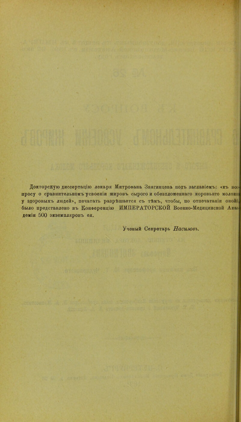 Докторскую диссѳртацію лекаря МитроФана Звягинцева подъ заглавіемъ: <къ во просу о сравнитвльномъ усвоеніи жировъ сырого и обѳзпложѳннаго коровьяго молокі у здоровыхъ людвй>, печатать разрѣшаѳтся съ тѣмъ, чтобы, по отпечатаніи онойа было представлено въ КонФврѳнцію ИМПЕРАТОРСКОЙ Военно-Медицинской Акаѵ дѳміи 500 экземпляровъ ѳя. Ученый Секретарь Пасиловъ.