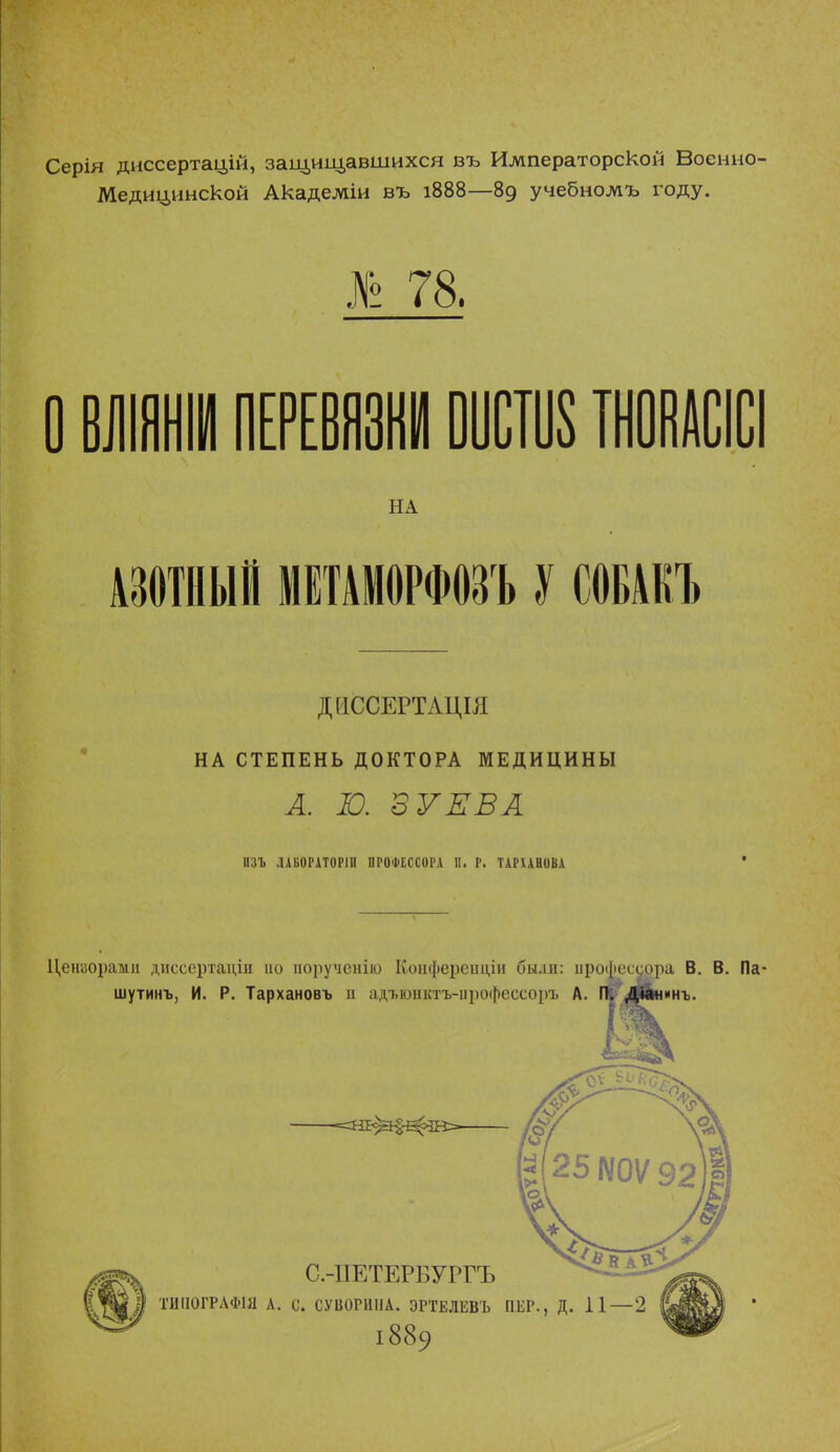 Серія диссертацій, защищавшихся въ Императорской Военно- Медицинской Академіи въ 1888—89 учебноліъ году. I; 78, О ВИШНИ ПЕРЕВЯЗКИ ВШ ТНОВШСІ НА АЗОТНЫЙ МЕТАМОРФОЗЪ У СОБАКЪ ДПССЕРТАЩЯ НА СТЕПЕНЬ ДОКТОРА МЕДИЦИНЫ А. Ю. В У ЕВА ІІЗЪ ЛАБ0РАТ0Р1П ПРОФЕССОРА П. Р. ТАРХАНОВА Цензорами диссертацін но иоруионію Коифереиціи были: профессора В. В. Па- шутинъ, И. Р. Тархановъ и адъюнктъ-іірофессоръ А. ГС, Діанинъ.
