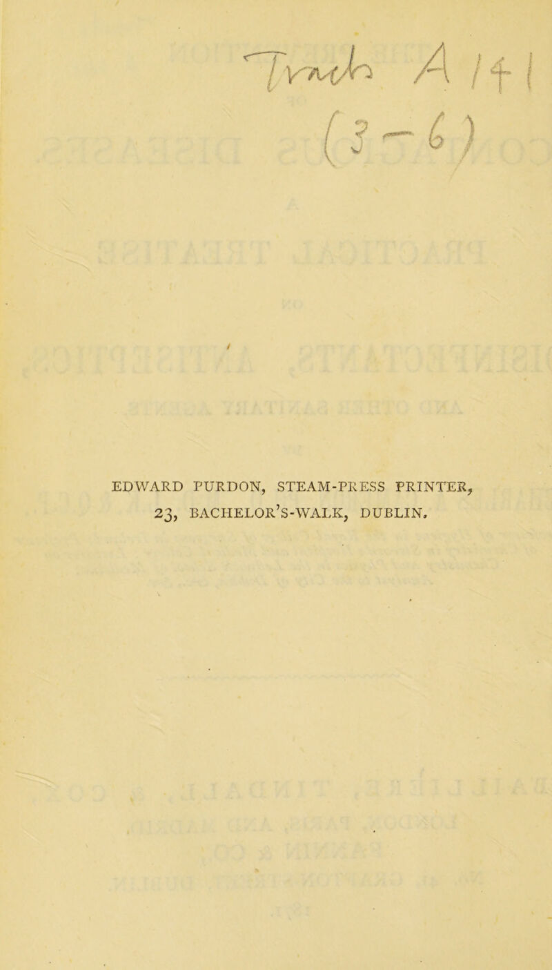 EDWARD TURDON, STEAM-PR ESS PRINTER, 23, BACHELOR’S-WALK, DUBLIN.