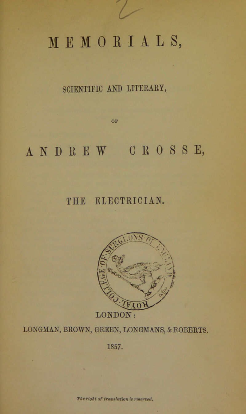 SCIENTIFIC AND LITERARY, ANDREW CROSSE, THE ELECTRICIAN. LONGMAN, BROWN, GREEN, LONGMANS, & ROBERTS. 1857. The Hyht of trmelation it reeerved.