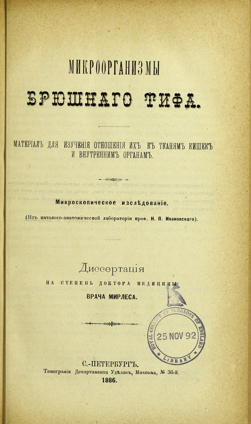 ІРЮЖІ1Г0 шш, МАТЕРІАЛЪ ДЛЯ ИЗУЧЕНЫ ОТНОШЕНЫ ЙХЪ КЪ ТКАНЯМЪ КЙШЕКЪ И ВНУТРЕННИМЪ ОРГАНАМЪ, Микроскопическое изслѣдованіе. (Изъ патолого-анатомичеекой лабораторіи проФ. Н. П. Ивановснаго). Диеоѳртація НА СТЕПЕНЬ ДОКТОРА МЕДИЦИ;] ВРАЧА ІѴІИРЛЕСА. С.-ПЕТЕРБУРГЪ. ТипограФІя Департамента Удѣловъ, Моховая, № 36-й 1886.