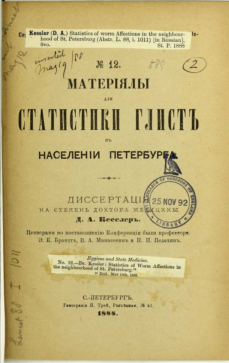 Кезвіег (В. А.) бѣаѣізѣісз оі щогт А&сЬіопе іп Ше пеі§ЬЬоиг- 1е Ьооа о{ 8і. Реіег8Ьиг§ (АЬвіг. Ь. 88, і. 1011) [іп Еизбіап], 8ѵо. 8і. р. 1888 ЧУу^<1 I X 12. 4 МАТЕРІЯЛЫ для тпти тт въ НАСЕЛЕНIи ПЕТЕРБУРГА ДИССЕРТАЦІ НА ствпккъ ДОКТОРА жзе'і д. А. К-есслеръ. Цензорами по постановленію Конференціи были профессора: Э. К. Браыдтъ, В. А. Манассеинъ и П. П. Педехинъ. N 10 г. ^У^'^'^ ^'^'^ ^іа.^^ Мейісіпг. ЬЬе пеіЙьи^гЬо^^ЛЙ^: 1Йе1?Сг,% ^^'^ ^^^^^^ -  ІЬк!.. Маѵ 191Ь. 1888. С.-ПЕТЕРБУРГЬ. ТивограФІя Я. Трей, Равъѣажая, № 51.