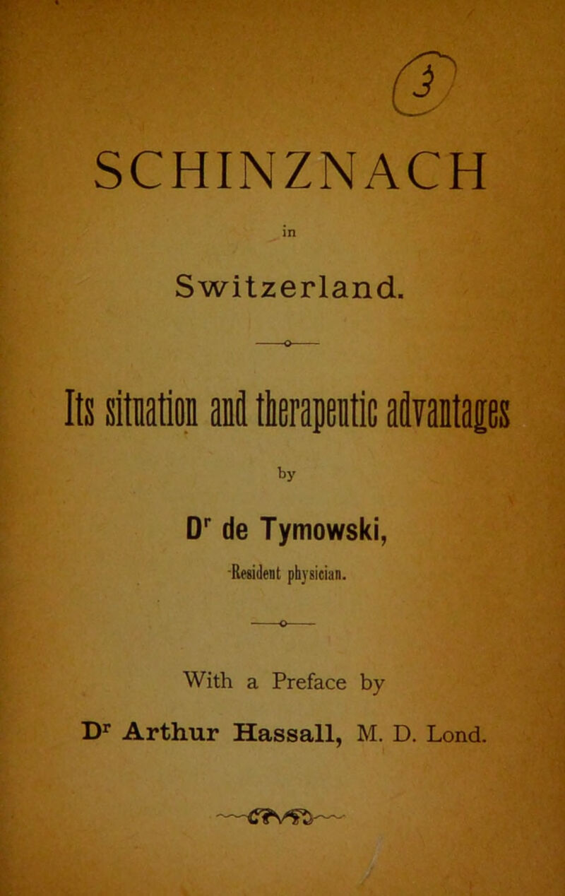 SCHINZNACH in Switzerland. Ilnltiation anitherajenlic atolaps by D*' de Tymowski, -Resident physician. With a Preface by D*' Arthur Hassall, M. D. Lend.