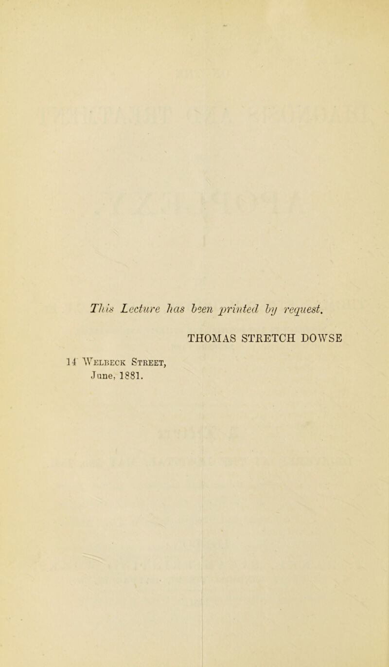 This Lecture has been printed by request. THOMAS STRETCH DOWSE 14 Welbeck Street, Jane, 1881.