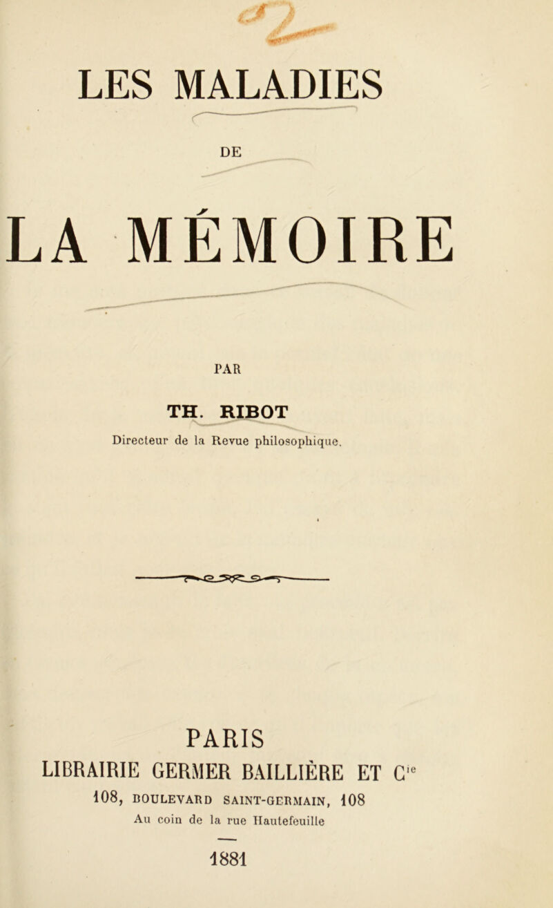 DE LA MÉMOIRE PAR TH. RIBOT Directeur de la Revue philosophique. PARIS LIBRAIRIE GERMER BAILLIÈRE ET C'c 108, BOULEVARD SAINT-GERMAIN, 108 Au coin de la rue Hautefeuille 1881