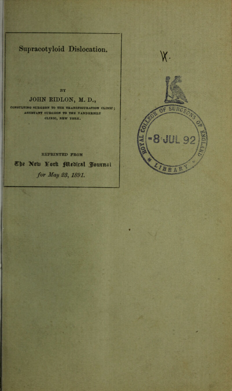 Supracotyloid Dislocation. JOHN RIDLON, M. D., CONSULTING NUBOBON TO THB TRANSFIGURATION CLINIC ; ASSISTANT SURGEON TO THB VANDERBILT CLINIC, NBW YORK. REPRINTED FROM Cb* Ntli) Sfortt fflf&ical Joum-’.l for May 28, 1891. X