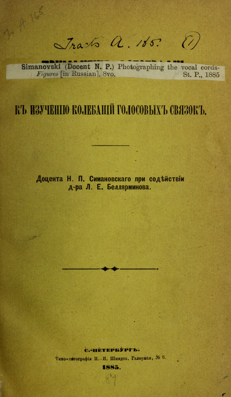 //ѵГ7 Йтапоувкі (5осеп4 N. Р.) Иіоѣо§гарЫп§ Ше ѵосаі согсіз- і'‘’гргй-еб-|т Еиззіап], 8ѵо, 8і. Р., 1885 КЪ ЮТНІЮ ШЕБАНШ ШѲООБЫХЪ СШОКЪ. Доцента Н. П. Симановскаго при содѣйствіи д-ра Л. Е. Беллярминова. І'ипо-лі^ографія П. И. Шмидта. Гаіѳржйя, І<Г« В. ^