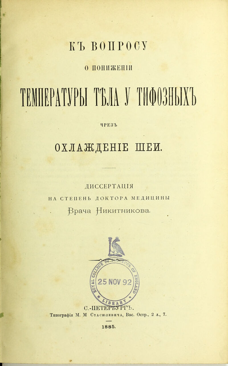 къ ВОПРОСУ О ПОНИЖЕНІИ фіш [ИЛІИ пупіі 1ІІ ШІ ІИ ЧРЕЗЪ ОХЛАЖДЕНІЕ ШЕИ. ДИССЕРТАЦІЯ НА СТЕПЕНЬ ДОКТОРА МЕДИЦИНЫ ]3рача ]~1икитникова. Типографія М. М Стасюлевича, Вас. Остр., 2 л., 7. 1885.