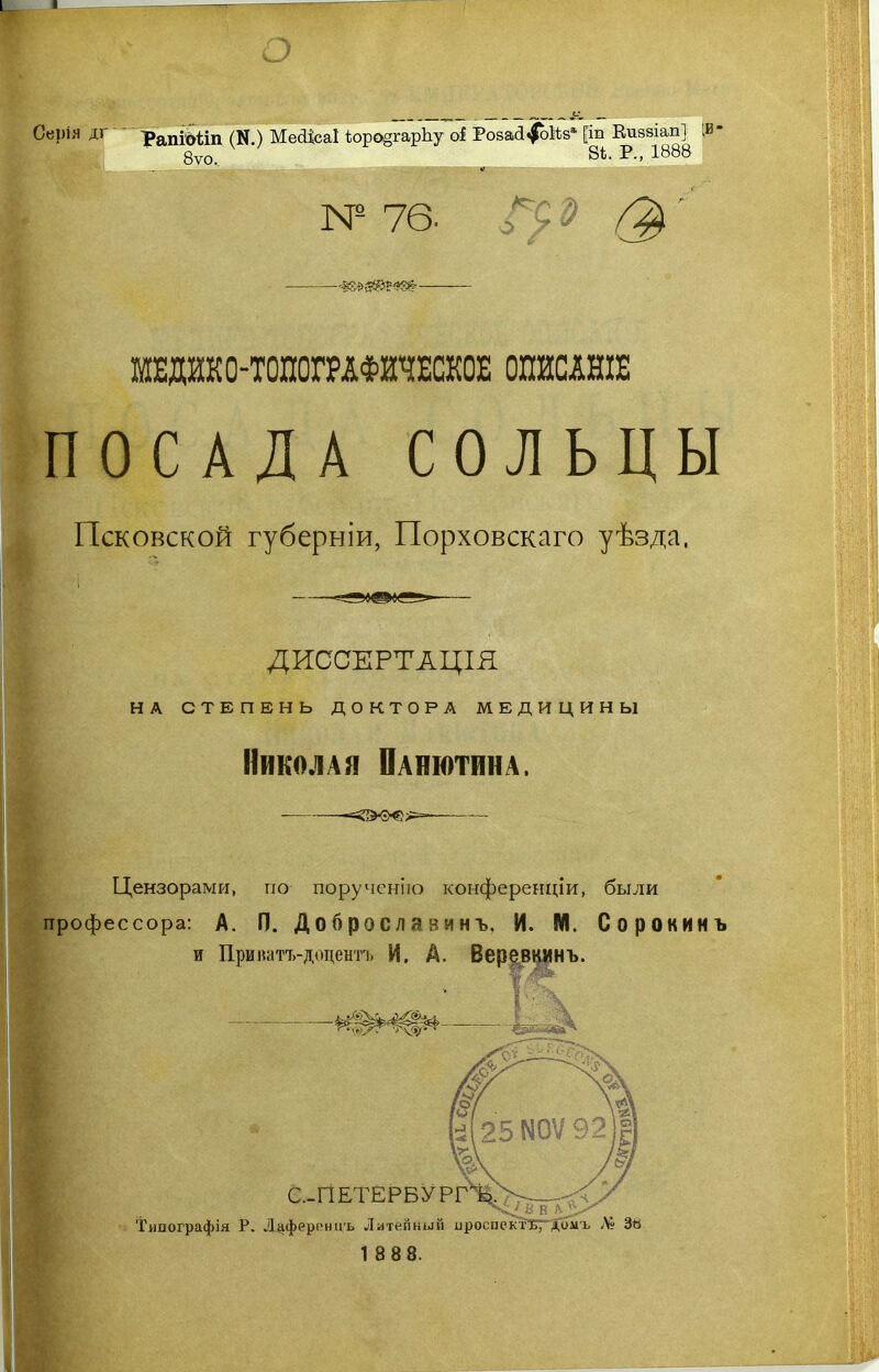 Серія дг 'Рапіоііп (Л.) МесЦсаІ іюро§гарЬу оі РовасІ^оІЬз1 [іи Еиззіап] ІИ1 8уо, 8і. Р., 1888 N° 76- МШКО-ГОШГМФИЧЕШЕ ОПИСАНІЕ ПОСАДА СОЛЬЦЫ Псковской губеррііи, Порховскаго уѣзда. ДИССЕРТАЦІЯ НА СТЕПЕНЬ ДОКТОРА МЕДИЦИНЫ Николая Панютина. Цензорами, по порученію конференціи, были профессора: А. П. Доброслявинъ. И. М. Сорокинъ и При патъ-доцентъ И. А. Веревкинъ. 1 8 88.