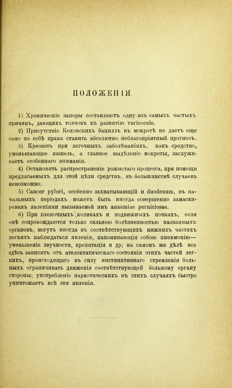 ПОЛОЖЕН 1Я 1) Хроническіе запоры составляютъ одну изъ самыхъ частыхъ причинъ, дающихъ толчокъ къ развитію ѵагісосеіе. 2) Присутствіе Коховскихъ бациллъ въ мокротѣ не даетъ еще само по еебѣ права ставить абсолютно неблагопріятный прогнозъ. 3) Креозотъ при легочныхъ заболѣваніяхъ, какъ средство, уменьшающее кашель, а главное выдѣленіе мокроты, заслужи- ваете особеннаго вниманія. 4) Остановить распространеніе рожистаго процесса, при помощи предлагаемыхъ для этой цѣли средетвъ, въ большинствѣ случаевъ невозможно. 5) Сапсег руіогі, особенно захватывающій и йиосіепит, въ на- чальныхъ періодахъ можетъ быть иногда совершенно замаски- рованъ явленіями вызываемой имъ апаегаіае регпісіозае. 6) При пленочныхъ'.коликахъ и подвижныхъ почкахъ, если онѣ сопровождаются только сильною болѣзненностью названныхъ органовъ, могутъ иногда въ соотвѣтствующихъ нижнихъ частяхъ легкихъ наблюдаться явленія, напоминающія собою пневмонію— уменыпеніе звучности, крепитація и др; на самомъ же дѣлѣ все здѣсь зависитъ отъ ателектатическаго состоянія этихъ частей лег- кихъ, происходящего въ силу инстинктивнаго стремленія боль- ныхъ ограничивать движенія соотвѣтствующей больному органу стороны; употребленіе наркотическихъ въ этихъ случаяхъ быстро уничтожаетъ всѣ эти явленія.