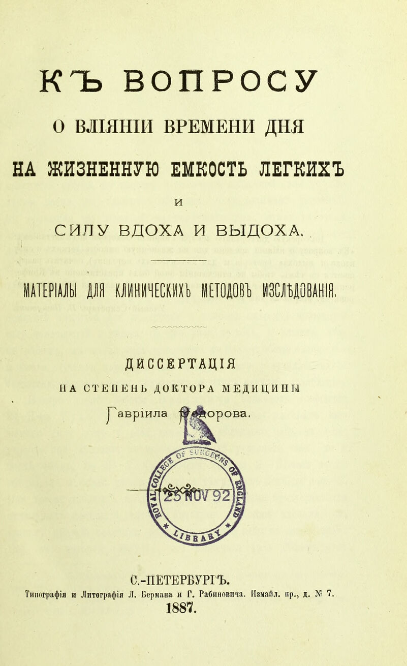 КЪ ВОПРОСУ о ВЛШШИ ВРЕМЕНИ ДНЯ НА ШИгНЕННУК ЕМКОСТЬ ЛЕГКИХЪ и СИЛУ ВДОХА и ВЫДОХА.. ДЙССЕРТАЦІЯ НА СТЕПЕНЬ ДОКТОРА МЕДИЦИНЫ С.-ПЕТЕРБУРГЪ. Типографія и Литографія Л. Бермана и Г. Рабиновича. Измайл. пр., д. Л'» 7. 1887.