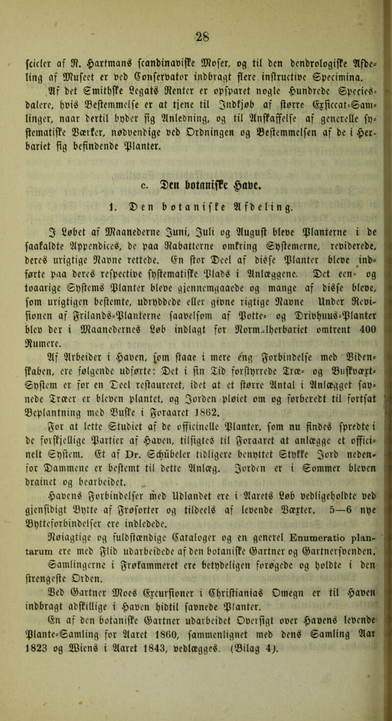 fcidcr af 9?. $artmané fcanbinat)i|!e 5[Rofer, og til ben bcnbrologiffc ^fbe- Itng af 9(J?ufeet er t)cb ^onferbator inbbragt flere infiructibe øpecimina. 51f bet €mitbffe Cegat^ Stenter er o))fparet nogle ^unbrebe øbccie^* li balere, øepemmdfe er at tjene til 3nbfjøb af ftørre ®yftccat=6am^ ni linger, naar bertil bbber fig ^Inlebning, og til 5lnffaffelfe af generede fb= 'd] jtematifte 25cerfer, nøbuenbige beb Drbningen og Sejtemmelfen af be i §er- « bariet fig bepnbenbe ^Uanter. c. 2)eu bataniffe §abc^ ^ 1. 2)en botaniffe 5lfbeling. 1J 3 Søbet af dJiaaneberne 3uJti, 3uli og Qluguft blebe ^planterne i be || faafalbte '^Ippenbiceé, be paa diabattorne omfring øpjtemerne, rebiberebe, ^ bere^ urigtige Øiabne rettebe. (Jn ftor 2)eel af biøfe 9?^<inter blebe inb* | førte paa bereé refpectibe fpftematifle ‘Plabé i 5lnloeggene. 5Det een= og i toaarige 6p|tcni^ Q3lanter blebe gjennemgaaebe og mange af biéfe blebe, fom urigtigen beftemte, ubrpbbebe eder gibne rigtige Øtaone Unber Dtebi- fionen af grilanbé»^lanterne faabelfom af !Potte* og 2)ribpuué=?^lanter bleb ber i 9}iaaneberne^ Søb inblagt for 9torm.l^erbariet omtrent 400 D^umere. 5lf 5lrbeiber i §aben, fom ftaae i mere eng JJofbinbelfe meb 23iben= ffaben, ere følgenbe ubførte: 5)et i fin 3^ib forftprrebe 2rce= og ©uflfoceyt* i øbftcm er for en Xecl reftaureret ibet at et ft^rre 5lntal i Anlægget fab= ! nebe 2;rccer er blcbcn plantet, og 3btben pløiet om og forberebt til fortfat ^Beplantning meb 33uffe i goraaret 1862, gor at lette øtubiet af be officinede ^3lantcr, fom nu pnbe^ fprebte i be fovffjedige partier af $aoen, tilftgteé til goraaret at anlægge et offici* nelt €pftem. ^t af Dr. (Scl^ubeter tibligere bcnpltct øtpffe 3orb neben- for 2)ammene er beftemt til bette 2lnlceg. 3*^^^^^^ i øommer bleben brainet og bearbeibet. |)aben^ gorbinbelfer meb Ublanbet ere i 5lareté Cøb bebliget)olbte beb gjenftbigt 33ptte af grøforter og tilbeelé af leoenbe 93ceyter. 5—6 npe Øptteforbinbelfer ere inblebebe. diøiagtige og fulbftænbige dataloger og en generel Enumeratio plan- tarum ere meb glib ubavbeibebe af ben botaniffe ©artner og ©artnerfoenben. øamlingerne i grøfammeret ere betpbeligen forøgebe og polbte i ben firengefte Dtben. 23eb ©artner SOtoeé ©ycurfioner i ©priftiania^ Omegn er til §aben inbbragt abffitlige i $abcn l)ibtil fabnebe ^(anter. ©n af ben botaniffe ©artner ubarbeibet Obcrftgt ober ^abené lebcnbe $lante=øamling for klaret 1860, fammenlignet meb ben^ øamling 2lar | 1823 og dBiené i 2laret 1843, beblcegge^. (^3ilag 4j. |