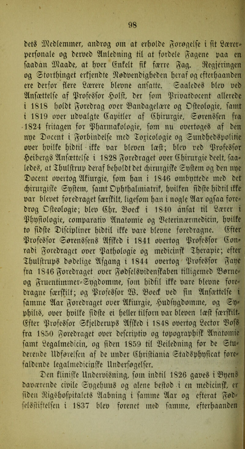 beté iD?eb(emmer, anbrog om at erbolbe Jorogcife i nt 2cercr» ^jerfonaie og beroeb 5lnlebning til at forbcle paa en [aaban 'Iltaabe, at bo« (Snfclt fif færre ®og. 'Jtegjeringen og Stortbinget erfjenbte Dtoboenbigbeben bci^af og efterbaanben ere bcrfor flere Særere bleone anfatte. SaalebeS bleo oeb Slnfættelfe af iprofeSfor >f)olft, ber fom iprioatbocent allerebe i 1818 bolbt f^orebrag ooer Sanbngelære og Ofteologie, famt i 1819 ooer uboalgte (Sapitler af Sbiturgie, <Soren§fen fra 1824 fritagen for ipbarmafologie, fom nu ooertogeS af ben npe Docent i f^orbinbelfe meb Jloficologie og $unbbeb§f)olitie ooer boilfe oar bleoen læft; bleo oeb iprofe^for ^eibergg Slnfættelfe i 1828 Jorebraget ooer ©biourgie beelt, faa= lebe^, at Jbulitruf) beraf beboibtbet (^irurgifPe Soitfm og ben n^e Docent ooertog Slfiurgie, fom bcm i 1846 ombpttebe meb bct ^irurgiffe ©pftem, famt Dpbtbalmiatrit boilfen fibfte bibtil iffe oar bleoet forebraget færffilt, ligefom ban i nogle 5lar ogfaa fore^ brog Djteologie; bleo Sbr. Soed i 1840 dnfat til Særer i iPbbOologie, comparatio 21natomie og Seterinærmebicin, boilff to fibfte Difcipliner bibtil iffe oare bleone forebragne. (Sfter Srofegfor (©oren§fen8 2lf|7eb i 1841 ooertog Soofe§for Son» rabi ftorebraget ooer Sotbologie og mebicinff Jberapie; efter 3;buljioup? bøbelige Slfgang i 1844 ooertog Soofegfor f^ape fro 1846 f^orebraget ooer f^obfelSoibenffaben tilligemeb Sørne= og (5^ruentimmer=St)gbomme, fom bibfil iffe oare bleone fore= bragne færffilt; og fj}rofe8for 9B. Soecf oeb fin Stnfættelfe i famme Siar f^orebraget ooer Stfiurgie, .^»ubfogbomme, og pbiliéi, ooer b'^ilfe ftbfle ei beller tilforn oar bleoen læft færffilt. Sfter *fSrofe§for øfjelberupS Stfffeb i 1848 ooertog Sector Sof8 fra 1850 gorebraget ooer befcriptio og topograpbiff Slnntomic famt Segalmebicin, og fiben 1859 tit Seilebning for be @tm berenbe Ubforelfen af be unber Sbeiftiania øtabSpbpficat fore* falbenbe legalmebicinffe Unberfogelfer. Den fliniffe UnberoiSning, fom inbtil 1826 gaoe§ i SpenS i baoærenbe cioile øpgebuu? og alene beftob i en mebicinfT, er ' fiben fRigébofpitaleté Slabning i famme Siar og efterat ^ felSftiftelfen i 1837 bleo forenet meb famme, efterbaanben