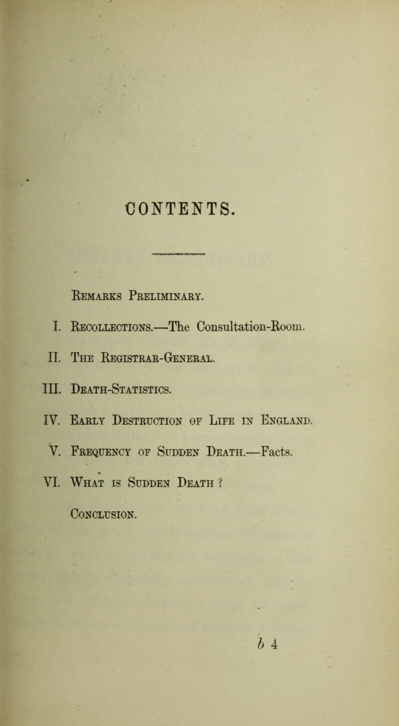 CONTENTS Remarks Preliminary. I. Recollections.—The Consultation-Room. II. The Registrar-General. III. Death-Statistics. IV. Early Destruction of Life in England. V. Frequency of Sudden Death.—Facts. VI. What is Sudden Death ? Conclusion.