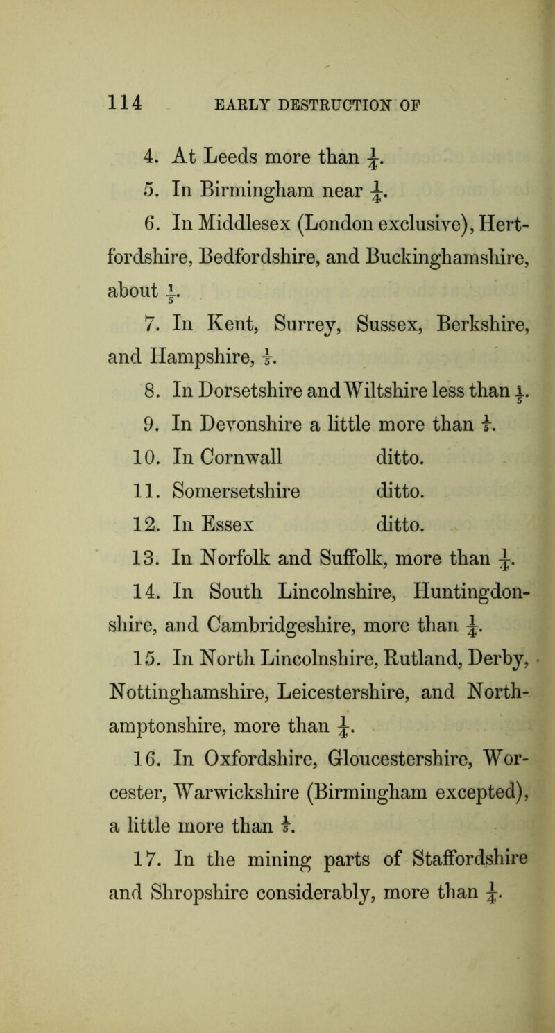 4. At Leeds more than 5. In Birmingham near 6. In Middlesex (London exclusive), Hert- fordshire, Bedfordshire, and Buckinghamshire, about 4. 7. In Kent, Surrey, Sussex, Berkshire, and Hampshire, t. 8. In Dorsetshire and Wiltshire less than 1. 9. In Devonshire a little more than t. 10. In Cornwall ditto. 11. Somersetshire ditto. 12. In Essex ditto. 13. In Norfolk and Suffolk, more than 14. In South Lincolnshire, Huntingdon- shire, and Cambridgeshire, more than 15. In North Lincolnshire, Rutland, Derby, ■ Nottinghamshire, Leicestershire, and North- amptonshire, more than 16. In Oxfordshire, Gloucestershire, Wor- cester, Warwickshire (Birmingham excepted), a little more than L 17. In the mining parts of Staffordshire and Shropshire considerably, more than
