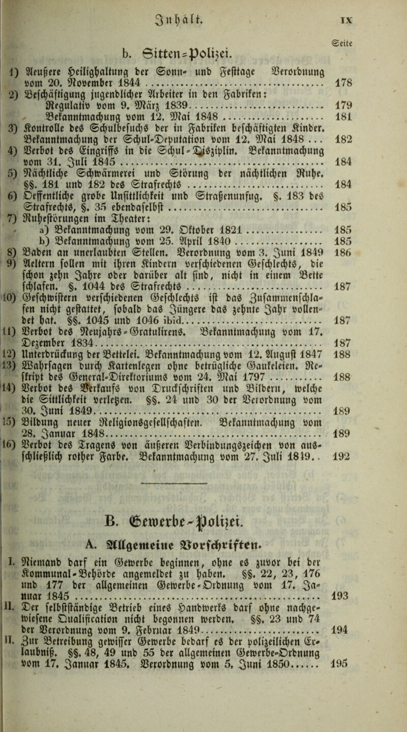 (Seite b. ©itten^polijei. 1) 2leuj5ere ^>etltg^alt«ng ber ©onn- unb gefttage S3erorbttutiö bom 20» 9tobember 1844 178 2) 23ef$äfttgung jugenbltdber Arbeiter in ben gabrtfent SRegulatib bom 9, 9ttär£ 1839 179 Sefanntmacbang bom 12. 9Rat 1848 181 3) Kontrolle be$ ©cbulbefud)$ ber tn gabrifen befcbafttgten Ktnber. Sefanntmacbuttö ber 0cfyul»£eputattOtt bom 12. 9Rat 1848 ... 182 4) Verbot be$ (Eingriffs tn bie ®^uI-'3äi^t))Hm 23efanntmacf)ung bont 31. 3uli 1845 184 5) 9läcfytltd)e ©rtbärmerei unb ©törung ber nädjtlidjen 9tulje. SS. 181 unb 182 be$ ©trafred)t$ 184 6) Deffentlidje grobe Unftttlicbfeit unb ©tra^enunfug. §. 183 beS ©trafrecfytS, §♦ 35 ebenbafelbjl 185 7) 9tu$ejitörungen im Sweater: a) Sefanntmacbung bont 29. Oftober 1821 185 b) JBefanntmacfyung bom 25. Styrü 1840 185 8) Saben an unerlaubten ©teilen. Serorbnung bom 3. %uni 1849 186 9) keltern follen mit ifyren Kinbern betriebenen ©efdblec^t^, bte fcbon ityn Sabre ober barüber alt jtnb, nt^t tn einem Sette fddafen. §♦ 1044 beS ©trafrecfytS 187 10) ©efrttnffrrn betriebenen ©efcblecb^ ifl ba$ Sufawutenfdjla* fen ntc^t geftattet, fobalb baS jüngere ba$ äebnte 3<Tr bollen- bet bat. S§. 1045 unb 1046 ibid 187 11) Verbot be$ 9teuj;afyr$- ©ratultrenS* Sefamttmarung bom 17. Dezember 1834 487 12) Unterbrücfutig ber Settelei. SeFanntmarung bom 12. Slugujl 1847 488 13) SBabrfagen bur^ Kartenlegen ohne betruglid^e ©auFeleten* Oie* ffript be$ ©eneral*DireftoriumS bont 24. 9Rai 1797 188 14) Verbot be£ Verlaufs bott Drucffrriften unb Silbern, foeldje bte ©ittlirfett berieten. §§. 24 unb 30 ber Serorbnung bom 30. Sunt 1849 189 15) Stlbung neuer 9teligion$gefellfraften. Sefamttmarung bom 28. Sanuar 1848 189 16) Serbot be$ DragenS bön äußeren Serbtnbung$$etren bon auä- friie^lir rotier garbe. Sefanntntad)mtg bom 27. 3«l* 1819.. 192 A. SUlQimciuc &otfdfjtiften. I. Sfttemanb barf ein ©etoerbe beginnen, obne eä $ubor bet ber Kommunal* Sebbrbe angemelbet &u haben. §§. 22, 23, 176 unb 177 ber allgemeinen ©etberbe^Orbnung bom 17. 3a* nuar 1845 193 Hl. Der felbftjfänbige Setrieb etneS §)anbtoerfö barf ohne nad)ge- tbiefene Öualification nicht begonnen toerben. §§♦ 23 unb 74 ! ber Serorbttung bom 9. gebrttar 1849 194 11- 3«r Setreibung getoiffer ©ernerbe bebarf e$ ber ^olt^eilid^en (Er* laubntfj. SS* 48, 49 unb 55 ber allgemeinen ©etoerbe*£)rbnung bont 17. Sanuar 1845. Serorbnung bom 5. 3«m 1850 195