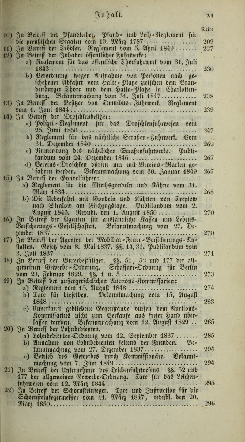 ©eite 10) 3tt betreff ber ^fanbleiher, $fanb- unb £eilj-Reglement fiiv bte ^rewßifc^ett Staaten bont 13, 0D?är^ 1787 209 11) 3« betreff ber Probier, Reglement bom 5, 2lpril 1849 227 12) 3« ^Betreff ber Staber bffcntltdjer gubrtberfet a) Reglement für bad bffentlidje £l;örfufyrlbetf bom 31,3ult 1843 230 b) Berorbttung toegen Slufnahme bon ^erfotten nadj ge- fdjehener Abfahrt bom $alte-$Ia&e gtt>tfd^en bem Bran- benburger £twre itrtb bem £alte-$lat3e tu @harlotteit- bürg. Bekanntmachung bom 31, 3«li 1847 238 13) 3» ^Betreff ber Beftfcer bon £)muibud'guhrtt>erk. Reglement bom 1. %um 1844 239 14) 3k ^Betreff ber IDrofchkenbejtj3en a) $oltset - Reglement für bad iDrofdjkenfuhrtbefen bont 25, 3um 1850 247 b) Reglement für bad nächtlidjc ©traßen-gul)rtberk, Bom 31, iDe^ember 1840 262 c) 9htnterirung bed nächtlichen ©traßenfuhriberkd. $ublt- kanbunt bom 24, ^De^embcr 1846 267 <1) Bcretnd-Drofchken bürfeit nur mit* 33eretnd = Warfen ge- * fahren toerben, Bekanntmadjung bom 30, 3anuar 1849 267 45) 3» Betreff ber ©önbelfüfjren a) Reglement für bte 9SfliethdgonbeIn nnb $ähnc bom 31, !S?ärä 1834 268 b) äblc Ueberfahrt mit ©onbeln unb Zähnen bon £reptott> nad) ©traloto am gifd^ugdtage. ^ublikanbum bom 2, 2kuguft 1845. 9iepubl, ben 1, 2luguft 1850 270 16) 3tt ^Betreff ber Agenten für audlänbifcpe Waffen unb £ebettd^ Berfidjerungd - ©efeUfd^aftcn. Bekanntmadjung bom 27, £>e- fernher 1837 270 17) 3rt betreff ber Agenten ber Mobiliar-geuer-Berftcberungd-^In- finiten, ©efe^ bont 8; 9J?atl837, §§,14,31, ^ttbltfanbum bom 3. 3ttlt 1837 271 18) 3n betreff ber ©üterbeßätiger, §§, 51, 52 unb 177 ber all- gemeinen ©etberbe-Drbnung, ©chaffner-Drbnttng für Berlin bom 23, gebruar 1829, §§, 1 u. 5 273 19) 3k Betreff ber außergerichtlichen 2luctiond-$ommtffarien: a) Reglement bont 15, «lugufi 1848 274 b) £are für biefelben. Bekanntmachung bom 15, Slugufl 1848 283 c) Unberfauft gebliebene ©egenffänbe bürfeit bem 2lucttond- $ommtffartud nicht $um Verlaufe aud freier £>anb über- laden Serben. Bekanntmachung bom 12. Stugujt 1829 .. 285 20) 3k Betreff ber £ohnbebienten, a) £ohnbebtenten-£)rbnung bom 12. ©eptember 1837 285 b) Annahme bon Sohnbebtenten feilend ber grembett, Be- kanntmadjung bom 27. S)e^ember 1837... 294 c) Betrieb bed ©etoerbed burch ^ommtffionäre, Bekannt- machung bom 7, 3KKt 1849 294 21) 3k Betreff ber Unternehmer bed £etchenfttbrtbefend. §§, 52 unb 177 ber allgemeinen ©etoerbe-Orbnung« &a?e für bad £eidjeu- fuhrtbefett bom 12, 9flära 1844 295 22) 3k Betreff ber ^djornfteinfeger, £ape unb 3Kffruction für bte ^chornftetnfcgermetfter bont 11, 50^än 1847, repttbl, ben 20, mxh 1850.. 296