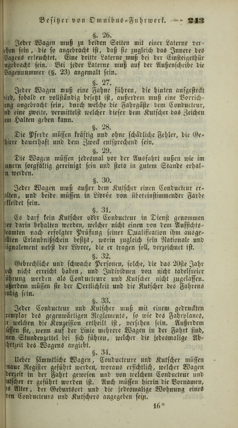 93eft^ev oon Dmnibub-guhvwerf. -jfc- §. 26. 3eber SBagctt muff jtt Treiben ©eiten mit einer Baterne oer= etjen fein, bie fo angebracht ift, bnjj fte jugtetd) bab 3nnere beb Bagettb erleud)tet. ©ne brüte Baterne tnuf bei ber ©nfteigethür ngebradjt fein. S3ei jeber Baterne mufj auf ber Slufenftheibe bie Bogennummer (§. 23) angemalt fein. §. 27. 3eter SBagen rnuf eine gähne führen, bie hinten oufgeftedt jtirb, fobalb er oollflanbig befeft ift, auf erbeut tmtf? eine 93orrich= itng angebradjt fein, bnrch welche bie galirgaftc betn (Sonbucteur, nb eine zweite, uermittelft melier biefer betn Äutfdjer bab 3eid)ett um galten geben fann. §. 28. £)ie fPferbc muffen fräftig unb ohne fthctblidje gehler, bie @e* büre bonerl)aft unb beut 3wed entfpredfenb fern« §. 29. SDie SBagcrt tnüffen jebebmal oor ber 2lubfnt)rt aufjen wie tut nnern forgfältig gereinigt fctn unb ftetö in gutem (Stanbe erhol» tt werben. §. 30. 3eber SBagen ntuf aufjer bem Äutfdjer einen Sonbucteur er- alten, unb betbe muffen in Bioree oon übereinftimmenber garbe efteibet fein. §. 31. bavf fein ibutfdier ob'er Sonbucteur in £>ienft genommen oer barin behalten werben, weither nitht einen oon bem Slufftchtb» Beamten nach erfolgter Prüfung feiner D.ualtftcation ihm aubge» eilten ©rlaubniffdtein befifjt, worin jugleid) fein Nationale unb Ingnalement nebft ber Sioree, bie er tragen foll, Oerjeid)net ift. §. 32. ©ebrechlidte nnb fdjwadje §)erfonen, fold)e, bie bab 20fte 3d()r oh uid)t erreitht haben, unb 3ubtoibuen öon nicht tabeifreiev tihrung werben alb Sonbucteurc unb Äutfcfeer uid)t jugelaffen. ttferbem muffen fie ber Dertlidjfeit unb bie Äutfdjer beb gal)renb mbig fein. §. 33. 3eber Sonbucteur unb Äutfdjer tnuf mit einem gebrudten remplar beb gegenwärtigen Sleglementb, fo wie beb gahrblatteb, weld)ett bie ilonjeffton ertheilt ift, ocrfehen fein. Slnferbem üffett fie, wenn auf ber Btnie mehrere SBagen in ber gahrt fittb, tten ©tunbenjettel bei fid) fühlen, welcher bie febebntalige 2lb» hitjeit beb-SBagenb angiebt, §. 34. Heber fämmtlithe SBagctt, (Sonbucteure unb Äutfdjer tnüffen '•taue Siegifier geführt werben, woraub erfichtlid), weither SBagen bereit in ber gahrt gewefen unb oott weld)etn Sonbncteur unb utfd)er er geführt worben ift. 2tud) müffett hierin bie SSornamett, tb Sllter, ber ©eburtbort unb bie febebtttalige SBohnrtng eine® ben Sonbucteurb unb Äutftherb angegeben fein. 16*