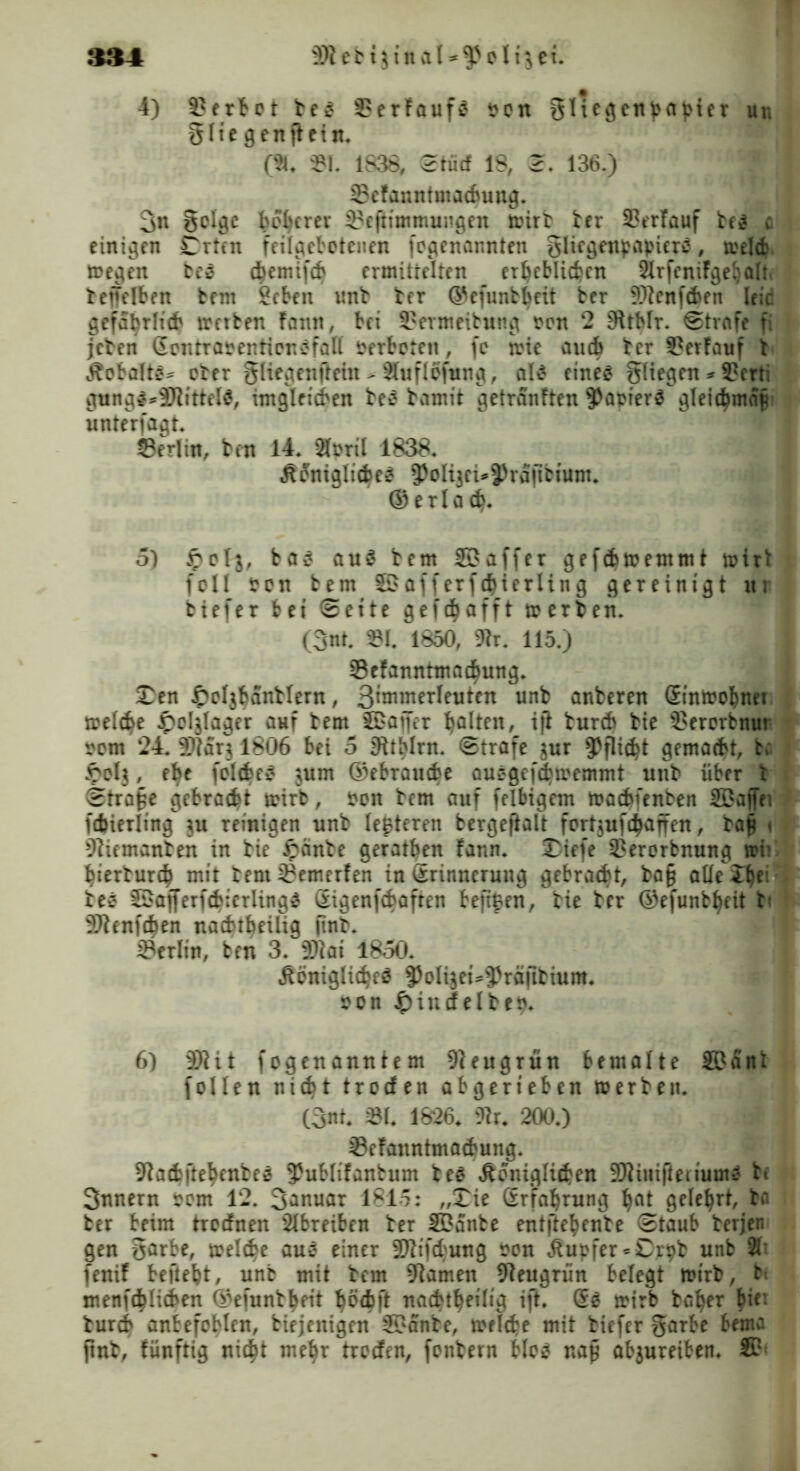 9Jt eb t j t it a \* o 1t $ et. 4) Wertet bee 3?erfaufe Pen glicgenpapier un gliegenftein. (% »1. 1838, ©tue! 18, 2. 136.) 35efanntmachung. 3n golgc beferer 33cjHntmungen wirb her 33trfauf be$ c einigen Crten feilgebotenen fegenannten gliegenpapiere, welch wegen bcs chemifch ermittelten erheblichen SXrfcniFgebjaltt bejfelben feem geben unb her ©cfunbheit ber 9Jtenfchen leie gefährlich wetben Fann, bei SSermeibung pon 2 9ttblr. ©träfe fi jeben (Scntrapenticrefall verbeten, fc wie auch ber S?erFauf b Äebaltg* ober gltegenfiefai > Sluflßfnng, als eines gliegen * 9?crt; gungS*9JtittelS, ungleichen beS bamit getranften ^apterS gleichmn§ unterfagt. Serlin, bm 14. Slpril 1838. ^fntglicheS $oli3ci*9)raftbtum. ©erlach* 5) bas aus bern Gaffer gefebwemmt wir* feil Pen bem ©offerfd^terling gereinigt ur biefer bei ©eite gerafft werben. (3nt. 2M. 1850, 9tr. 115.) SeFanntmacfmng. £en Jpeljbanblern, 3immerleutcn unb anberen (Einwohner welche £el$lager auf bem 2£ai[er galten, ift bureb bie 3?ererbnur oem 24. 99tar3 1806 bei 5 Sttblrn. Strafe jur Pflicht gemacht, bc ipol3, ehe [eichet jum ©ebrauche ausgefchwemmt unb über t ©trape gebracht wirb, Pen bem auf felbigem wachfenben Söajfei fcbierling ru reinigen unb legieren bergeftalt fertjufchaffen, bap » 9tiemanten in bie £cinbe geratben fann. 3)iefe 3?ererbnung tri1 hierburch mit tem^emerfen in (Erinnerung gebracht, ba§ alle iijti teS ©ajferfchierlingS Sigenfchaften feftgen, bie ber ©efunbheit t< 9Jtenfchen nachtbeUig jtnb. Berlin, ben 3. 9Jtai 1850. Äeniglicheö ^elijei^^räfibium. pon Jpincfelbep. 6) 93?it fogenanntem 9teugrün bemalte SBant feilen nicht treefen abgerieben werben. (3nt. $1. 1826. 9tr. ‘200.) 2?eFanntmachung. 9tachftehenbee 3JubliFanbum beS 4tonigIi#en 2Jtimflerium$ bt Snnern pem 12. 3^nuar 1815: „£ie (Erfahrung heit gelehrt, bei ber beim treefnen Slbreibett ber SBanbe entftehenbe ©taub berjen gen garbe, welche aus einer 9Jttf<hung Pen Tupfer «Cppb unb 2tt fenif befiehl, unb mit bem 9iamen 9ieugrün belegt wirb, b< menfchlicben ©efunbheit ^ödbft nachtheilig ift. (Es wirb baher ^ier burch anbefeblen, btejenigen S£>anbe, welche mit biefer garbe bema jtnb, fünftig nicht mehr treefen, fenbern blos nap abjureiben. SB*