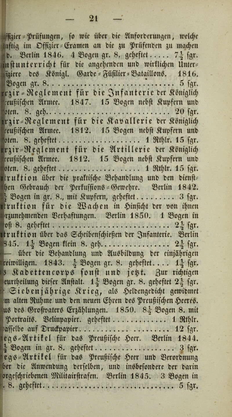 «totere Prüfungen, fo Wie über bie 2lnforberungen, welche (triftig tm Öfft'jtcri Giranten an bie ju ^rüfenben ju machen jj.b. Berlin 1846. 4 Sogen gr. 8. geheftet 7| fgr. titfhtitterrtd) t für bte angehenben unb tt>trnid>cn Untere Aiere bed jföntgl. ©arbe*güfilier = Sataillond. 1816. ISogen gr. 8 * 5 fgr. jjrjir^eglement für bte 3«fontcrie ber Äbnigltch Ireufnfd)cn Slrntee. 1847. 15 Sogen nebft Tupfern unb (fotett. 8. gcf> 20 fgr. irjtr^eglentcttt für bte ^abaüerte ber königlich reuftfefjen Slrtnec. 1812. 15 Sogen nebft Tupfern unb oten. 8. geheftet 1 fWtfjlr. 15 fgr. rjtr^^ffeglentent für bte Strttllerte ber königlich rettfnfchett Slrmee. 1812. 15 Sogen nebft Tupfern unb oten. 8. geheftet 1 9ttl;lr. 15 fgr. truftion über bte prafttfefje Schaitbluttg unb ben btenft* ften ©ebraud) ber ^erfufftond*©entehre. Serlin 1842. \ Sogen in gr. 8., mit Tupfern, geheftet 3 fgr. trttftton für bte Sßadten tn £>in ficht ber ooit tfjnett STjunehntenben Schäftungen. Serlin 1850. 1 Sogen tn N 8. geheftet 2% fgr. truftton über ba§ ©chcibenfdnefen ber Snfanterte. Serlin §345. i\ Sogen fletn 8. geh 2\ fgr. öj— über bte Sebanbfmtg unb Slugbtlbung ber einjährigen iretnuUtgen. 1843. \ Sogen gr. 8. geheftet.... fgr. jp ^abeftettcorjoS fortft ttttb jejjt. 3ur richtigen jeurtheilung biefer Slnftalt. i\ Sogen gr. 8. geheftet 2% fgr. !• ©t eben jährige Ärteg, als £elbengebtcl)t geroibnirt [tn alten fftuhme unb ben neuen ©hrcn teb fßreufstfehen J^eere^. ud be$ ©rofjoaterb Stählungen. 1850. 8.| Sogen 8. mit ■ fportraitd. Selinpapier. geheftet. 1 fltthlr. Itaffelbe auf £>rucfpapter 12 fgr. iegö*2trttfel für bad fpreufjtfche fpeer. Serlin 1844. \\ Sogen tn gr. 8. geheftet 3 fgr. J egb = 5(rttfel für bad fPreujnfche |>eer unb Serorbnung ber bie Slnwettbung betreiben, unb inSbefonbere ber barin ;orgefd>rtebenen Stititairftrafen. Serlin 1845. 3 Sogen tn |. 8. geheftet. 5 fgr.