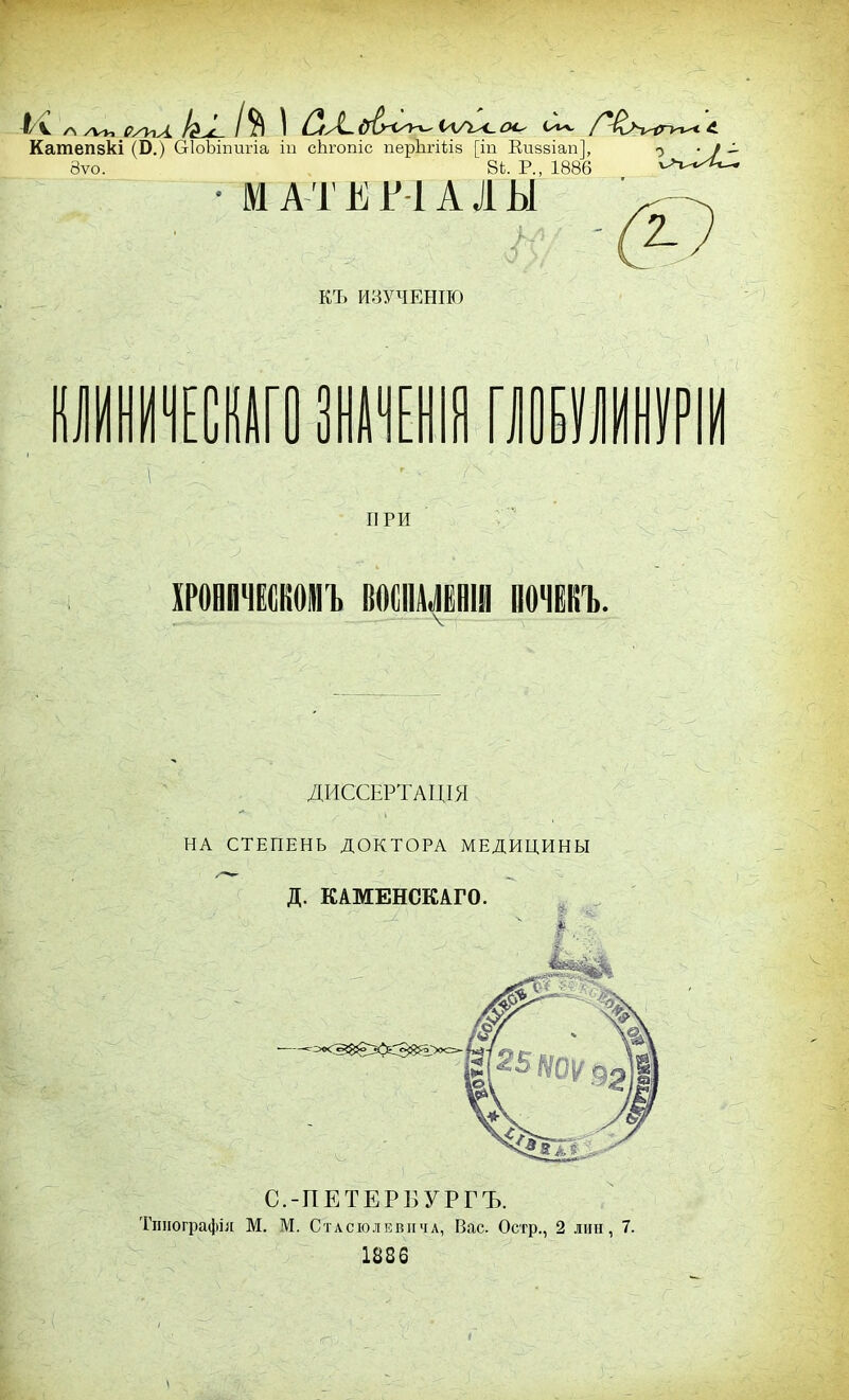 Катепзкі (В.) О-ІоЬіпипа іп сЬгопіс перЬгіііз [іп Виввіап], о • / - 8ѵо. 8*. Р., 1886 ѵ>ѵ^-^ • М А Т Е Ш А Л Ы КЪ ИЗУЧЕНИЮ ИЧЕСКАГО Ш о ПРИ ХРОНИЧЕСКОМЪ МПШШІІ ПОЧЕКЪ. ДИССЕРТАЦІЯ НА СТЕПЕНЬ ДОКТОРА МЕДИЦИНЫ Д. КАМЕНСКАГО. С.-ПЕТЕРБУРГЪ. Тшюграфія М. М. СтАсголЕВіічл, Вас. Остр., 2 лип, 7. 1836