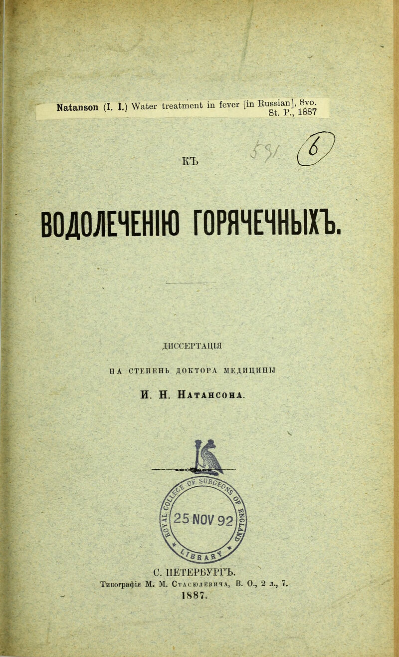 Ыаіапвоп (І. I.) ^Ѵаѣег ігеаЬтепі іп іеѵег [іп Еиееіап], ЬѢ. іг., къ ВОЛОЛЕЧЕНІЮ ГОРЯЧЕЧНЫХЪ ДИССЕРТАЦШ НА СТЕПЕНЬ ДОКТОРА МЕДИЦИНЫ И. Н. Натансона. С. ПЕТЕРБУРГА Тинографія М. М. Стасюлевича, В. О., 2 л., 7. 1887.