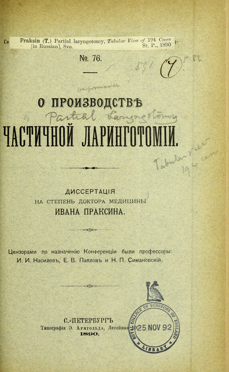 ГѲ Ргакзіп (Т.) Рагііаі Іагупеоіошу, ТсіЪиІаг Ѵіело о/ 194 Са*ез [іп Виззіап], 8ѵо. 81. Р., 1890 №. 76. ДИССЕРТАЦІЯ НА СТЕПЕНЬ ДОКТОРА МЕДИЦИНЫ ИВАНА ПРАКСИНА. • <*§*== — Цензорами по назначенію Конференціи были профессоры: И. И, Насиловъ, Е. В. Павловъ и И. П. Симановскій.