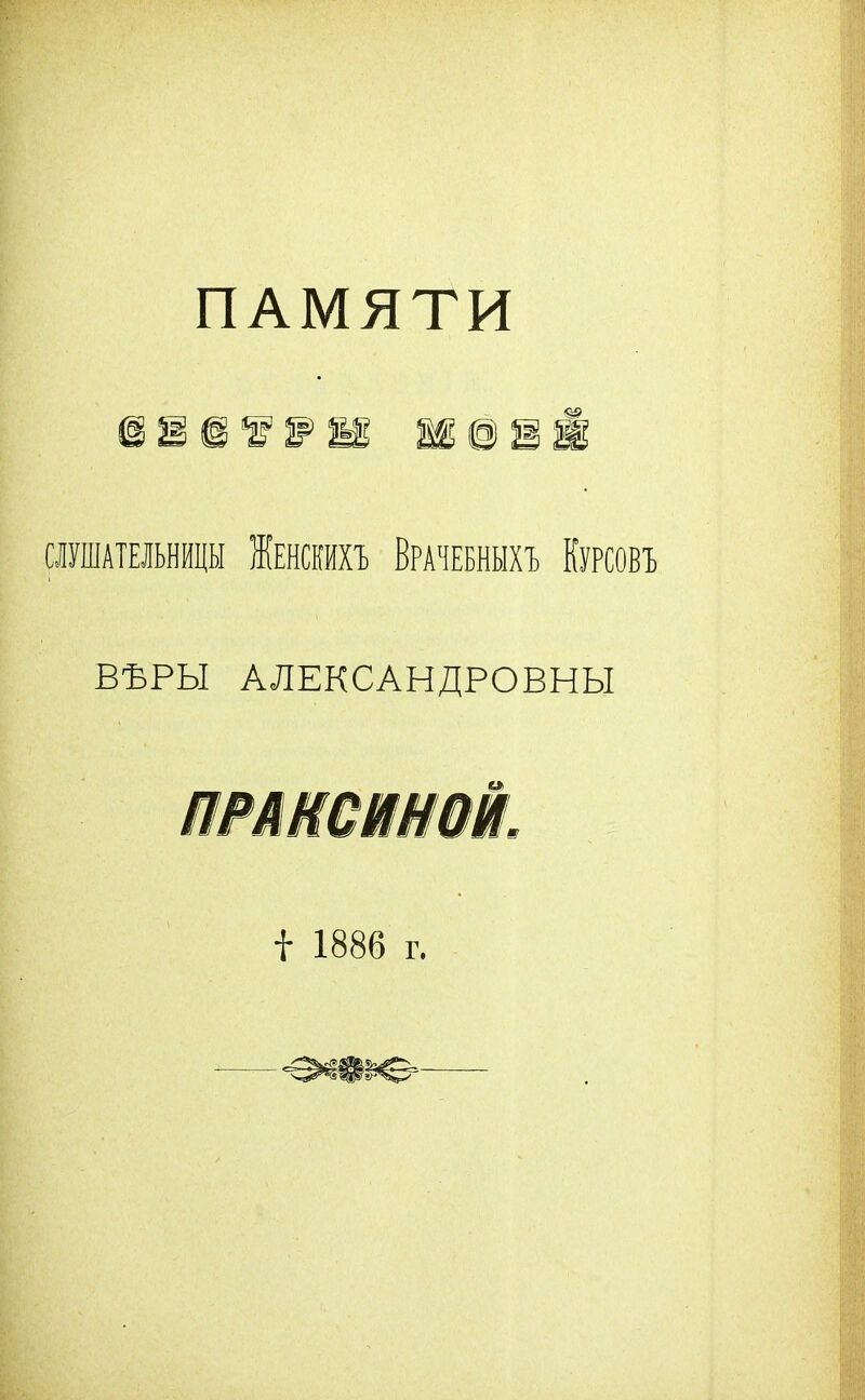 ПАМЯТИ СЛУШАТЕЛЬНИЦЫ ЖЕНСКИХЪ ВРАЧЕБНЫХЪ КУРСОВЪ ВѢРЫ АЛЕКСАНДРОВНЫ і 1886 г.
