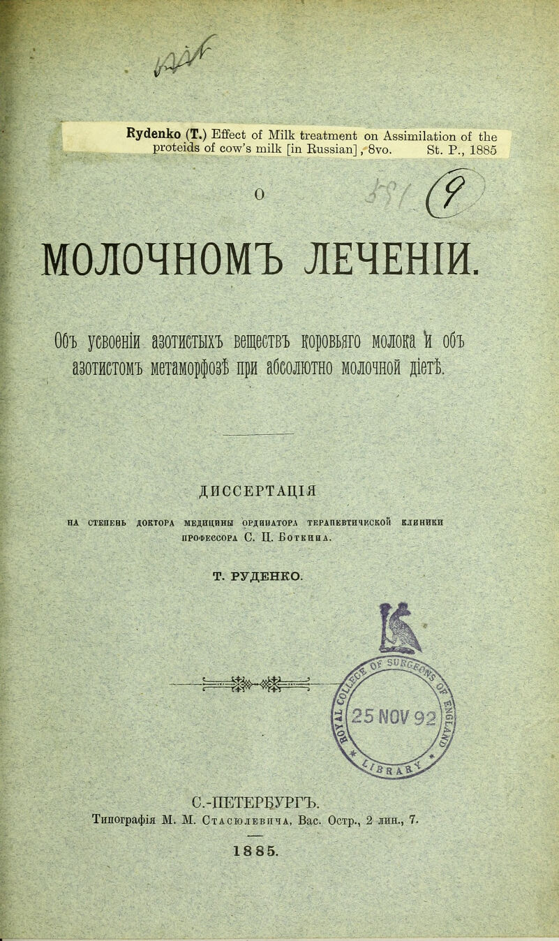 Куйепко (Т.) ЕіІесЬ оі Міік ігеаітепі; оп Азвітііаіііоп о! іЬе ргоѣеі&з о* соѴз тіік [іп Киззіап], 8ѵо. 8Ѣ. Р., 1885 О МОЛОЧНОМЪ ЛЕЧЕНІИ. 00ъ усвоеніи азотистыхъ веществъ коровьяго молока к объ азотистомъ метаморфоз! при абсолютно молочной діетѣ. ДИССЕРТАЦІЯ НА СТЕПЕВЬ ДОКТОРА МЕДИЦИНЫ ОРДИНАТОРА ТЕРАПЕВТИЧЕСКОЙ КЛИНИКИ профессора С. II. Боткина. Т. РУДЕНКО. С.-ІШТЕРБУРГЪ. Типографія М. М. Стасюлевича, Вас. Остр., 2 лин., 7. 1885.